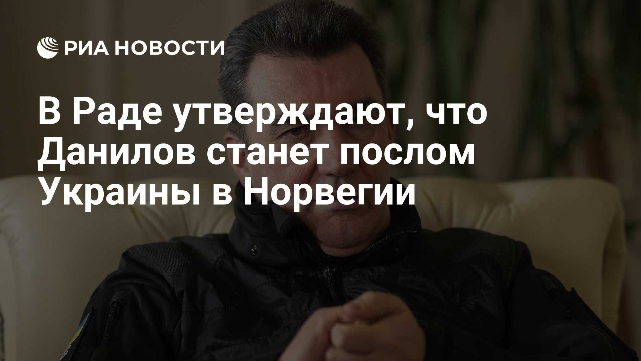 В Раде утверждают, что Данилов станет послом Украины в Норвегии - РИА  Новости, 26.03.2024