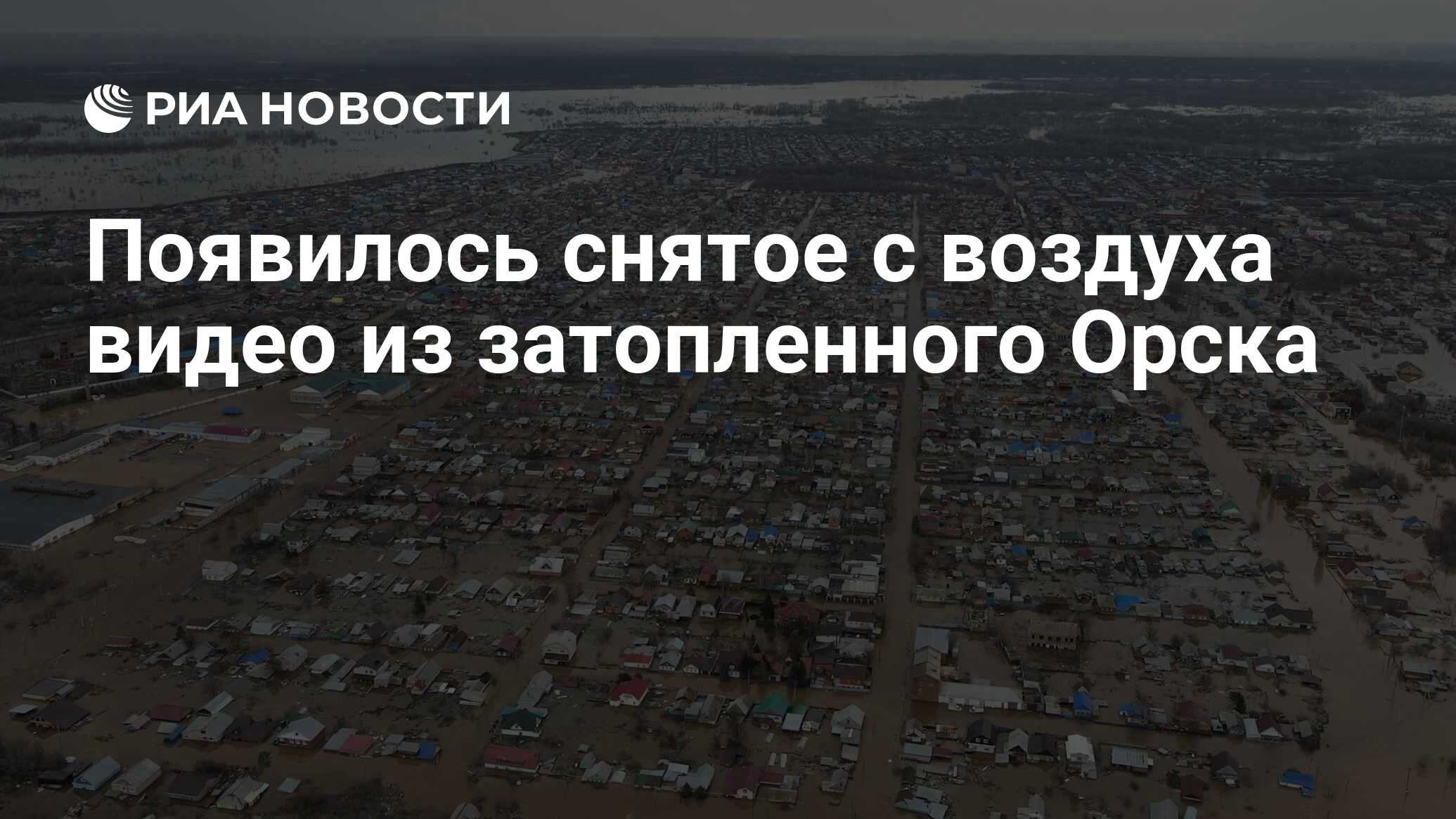 Появилось снятое с воздуха видео из затопленного Орска - РИА Новости,  06.04.2024