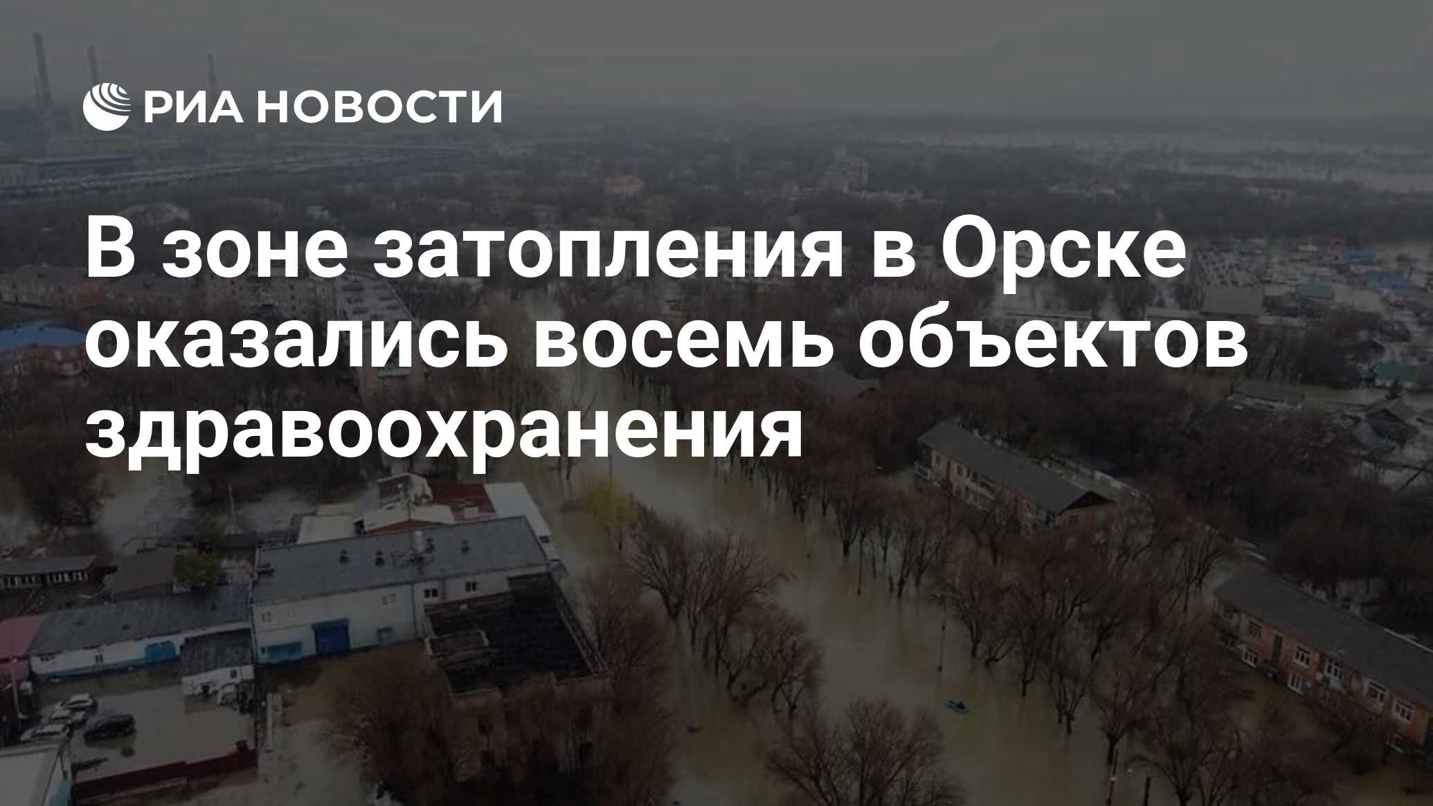 В зоне затопления в Орске оказались восемь объектов здравоохранения - РИА  Новости, 08.04.2024