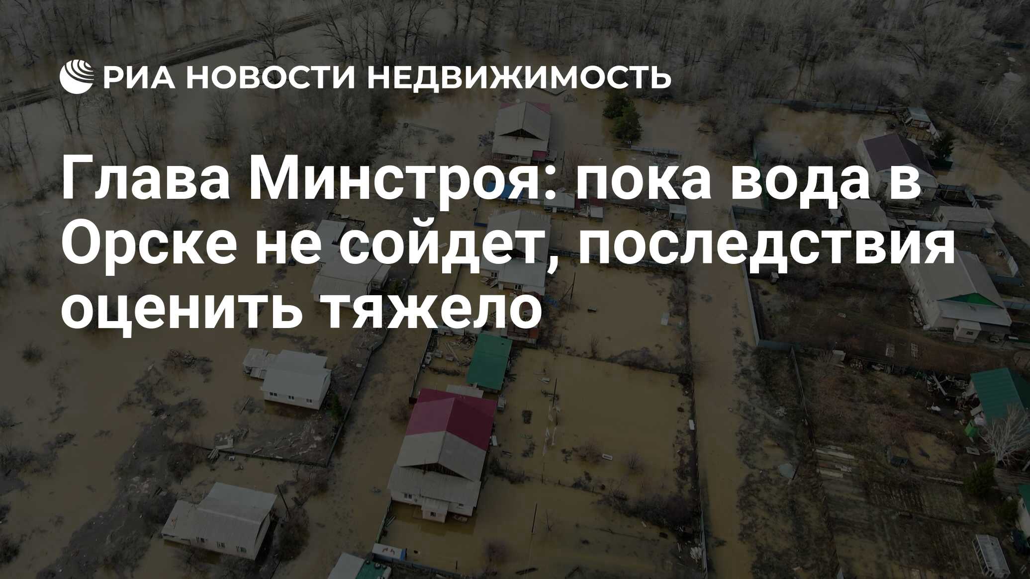 Глава Минстроя: пока вода в Орске не сойдет, последствия оценить тяжело -  Недвижимость РИА Новости, 10.04.2024