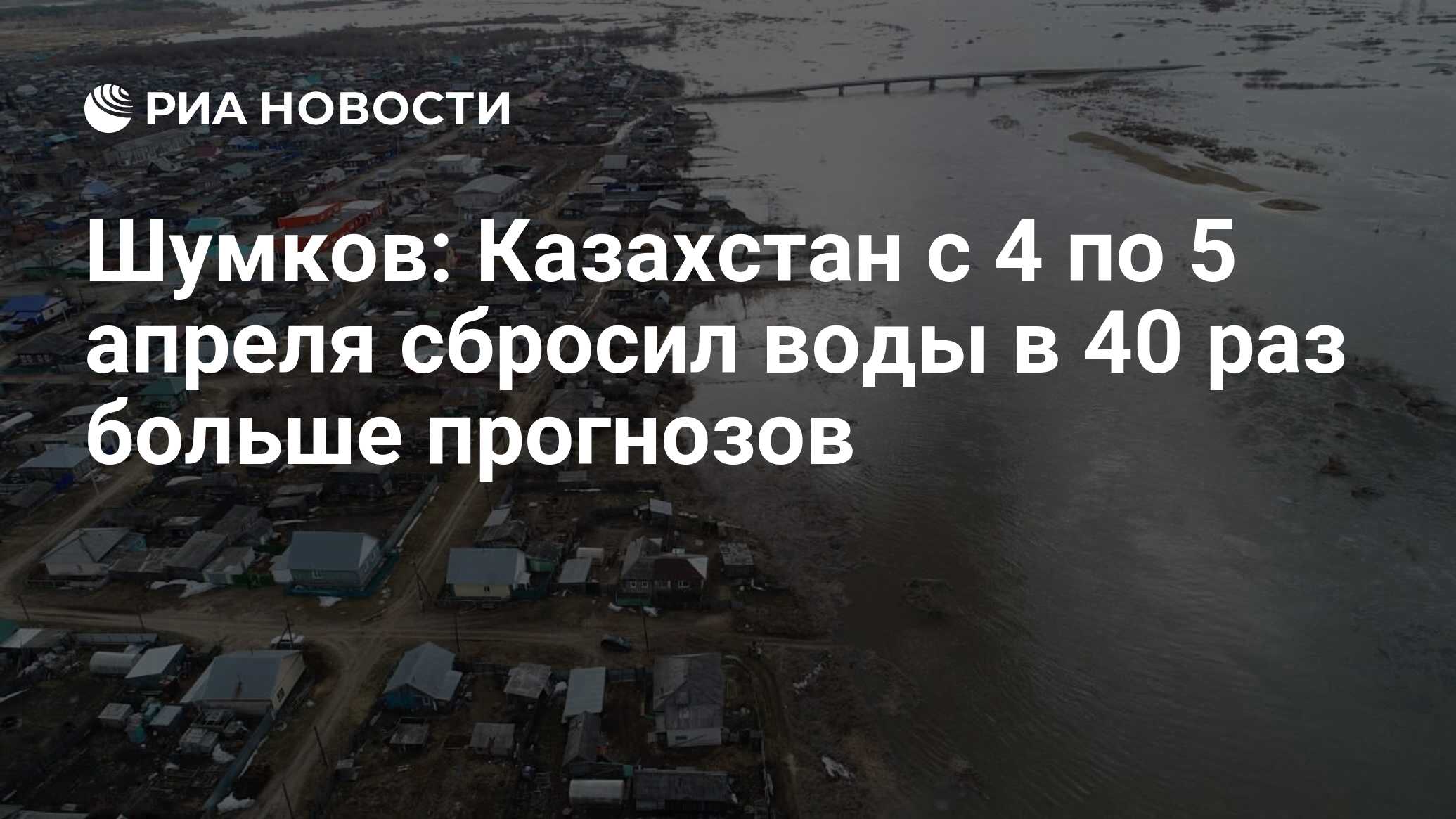 Шумков: Казахстан с 4 по 5 апреля сбросил воды в 40 раз больше прогнозов -  РИА Новости, 11.04.2024