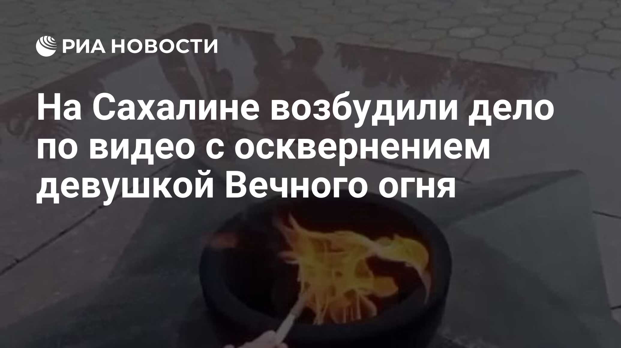 На Сахалине возбудили дело по видео с осквернением девушкой Вечного огня -  РИА Новости, 12.04.2024