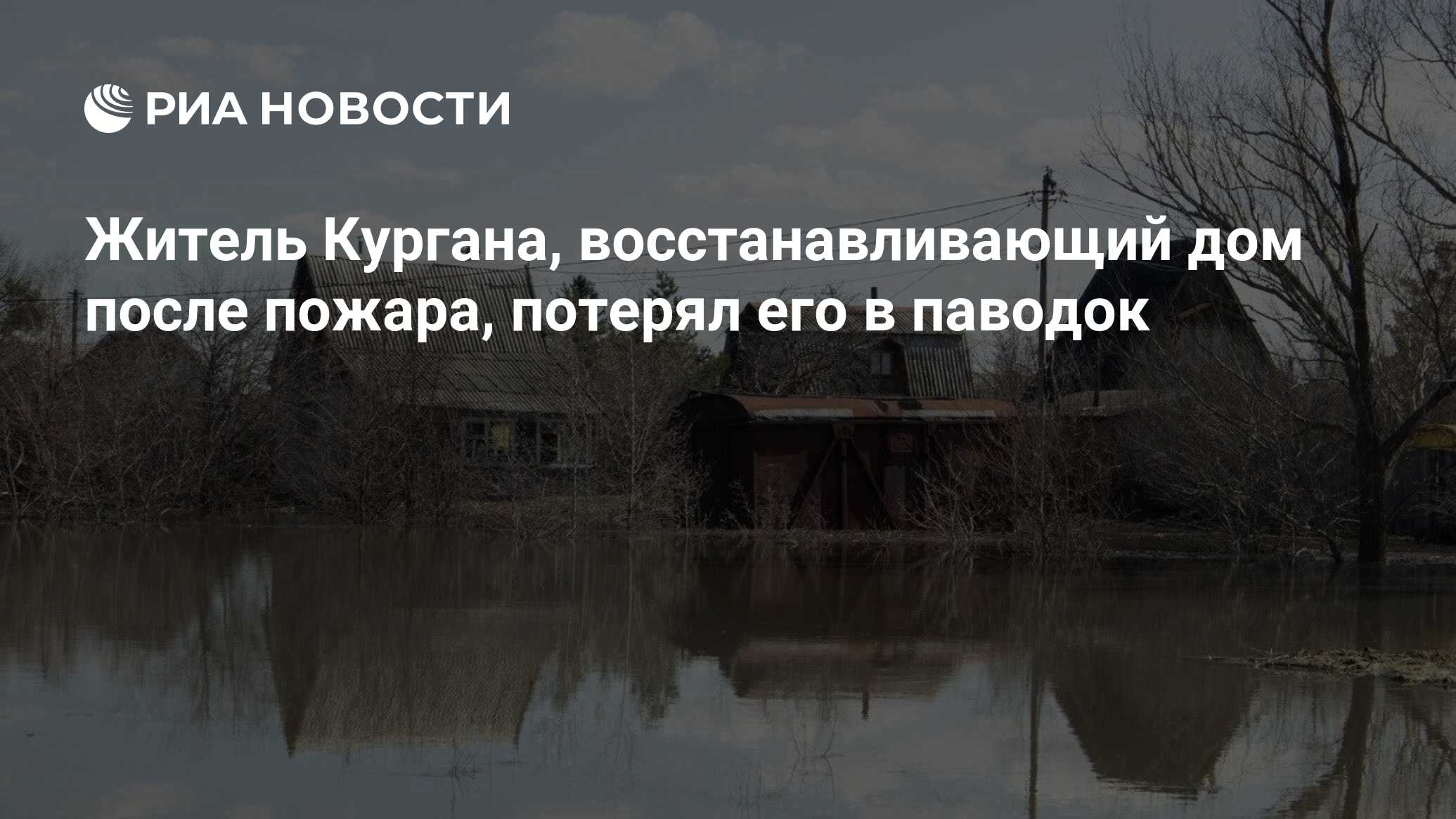 Житель Кургана, восстанавливающий дом после пожара, потерял его в паводок -  РИА Новости, 16.04.2024