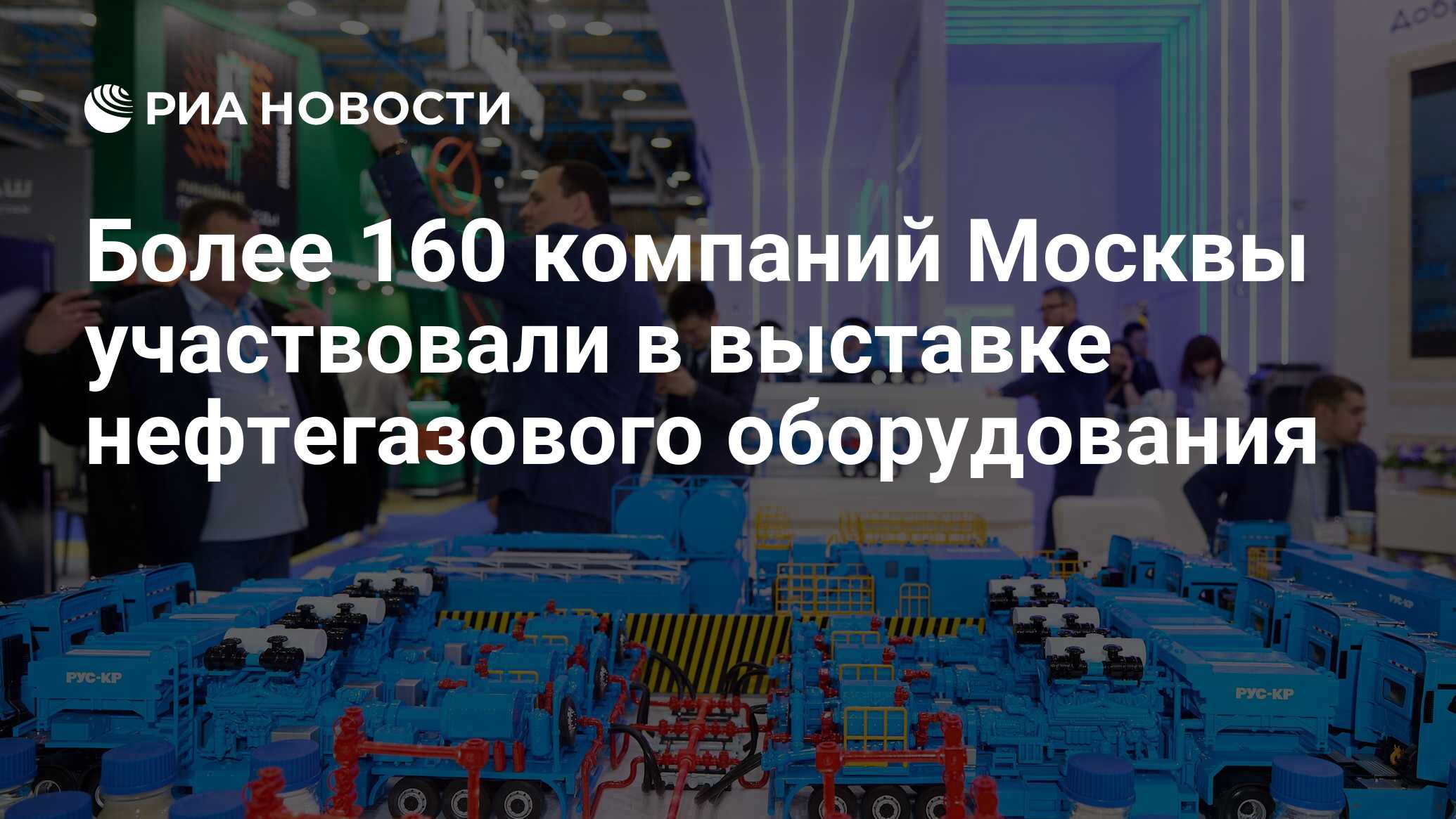 Более 160 компаний Москвы участвовали в выставке нефтегазового оборудования  - РИА Новости, 20.04.2024