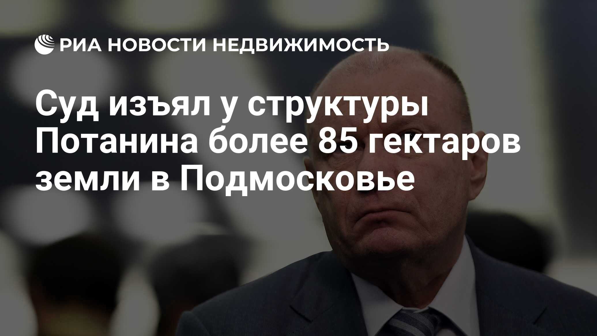 Суд изъял у структуры Потанина более 85 гектаров земли в Подмосковье -  Недвижимость РИА Новости, 03.05.2024