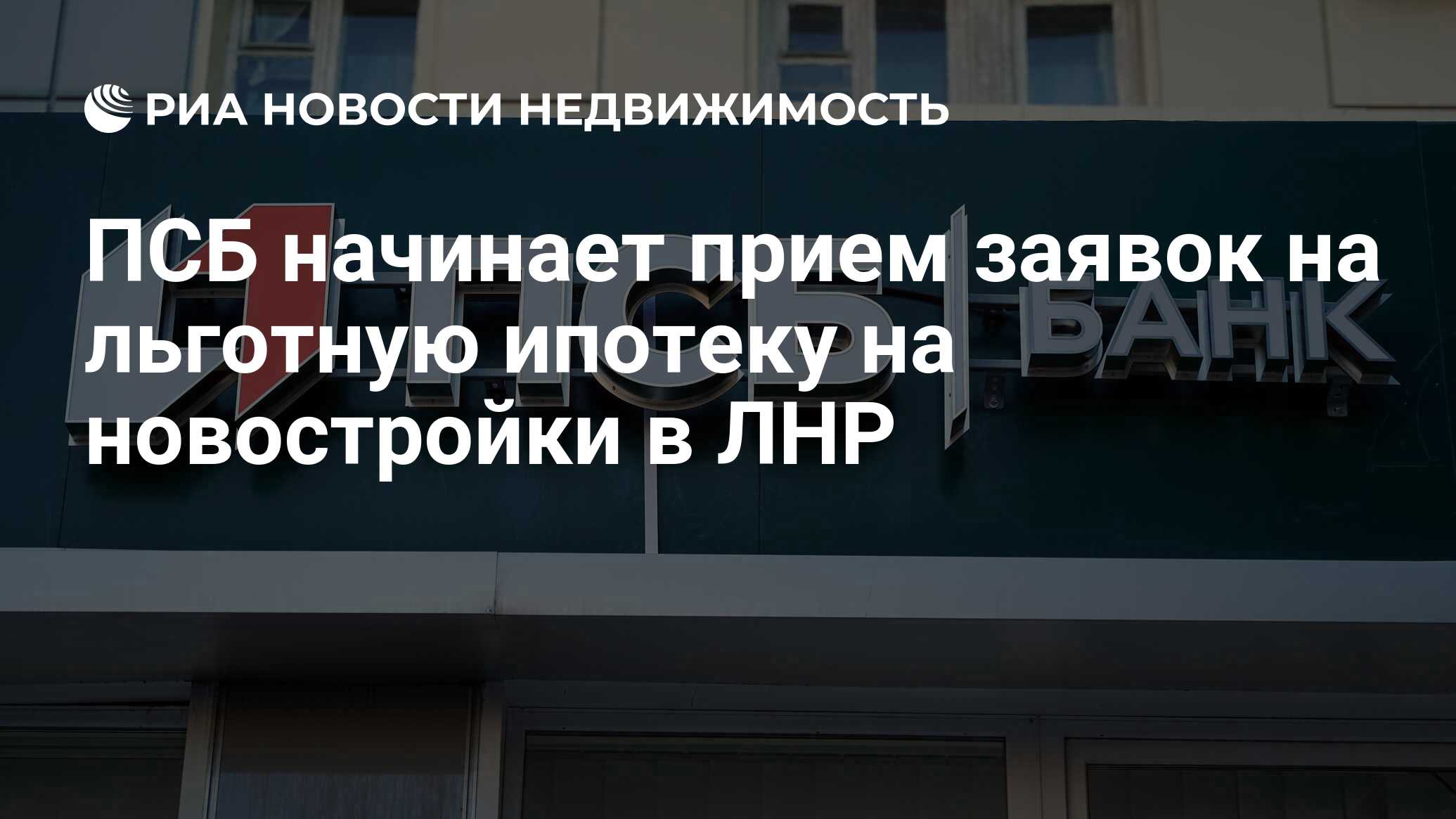 ПСБ начинает прием заявок на льготную ипотеку на новостройки в ЛНР -  Недвижимость РИА Новости, 07.05.2024