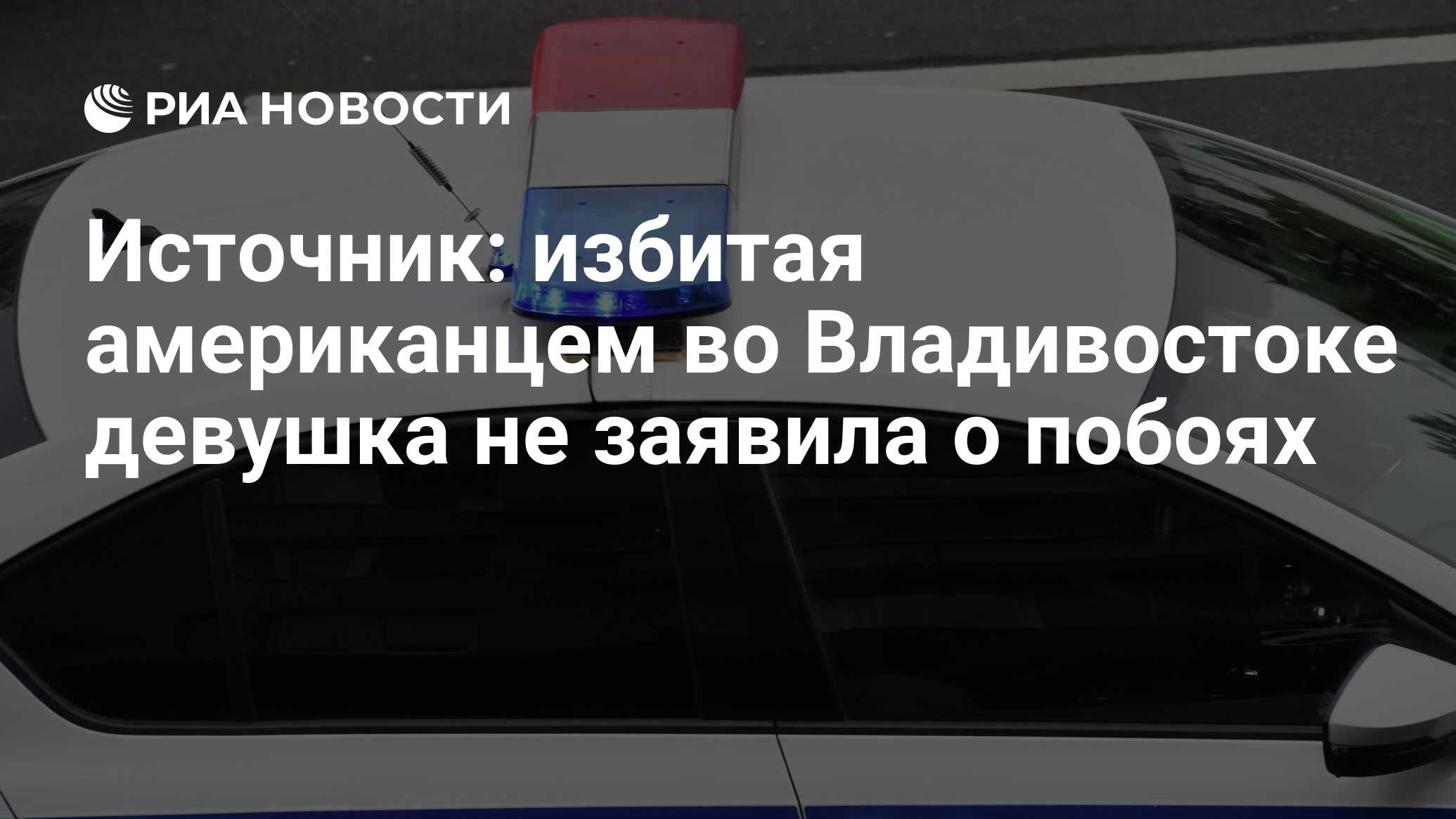 Источник: избитая американцем во Владивостоке девушка не заявила о побоях -  РИА Новости, 07.05.2024