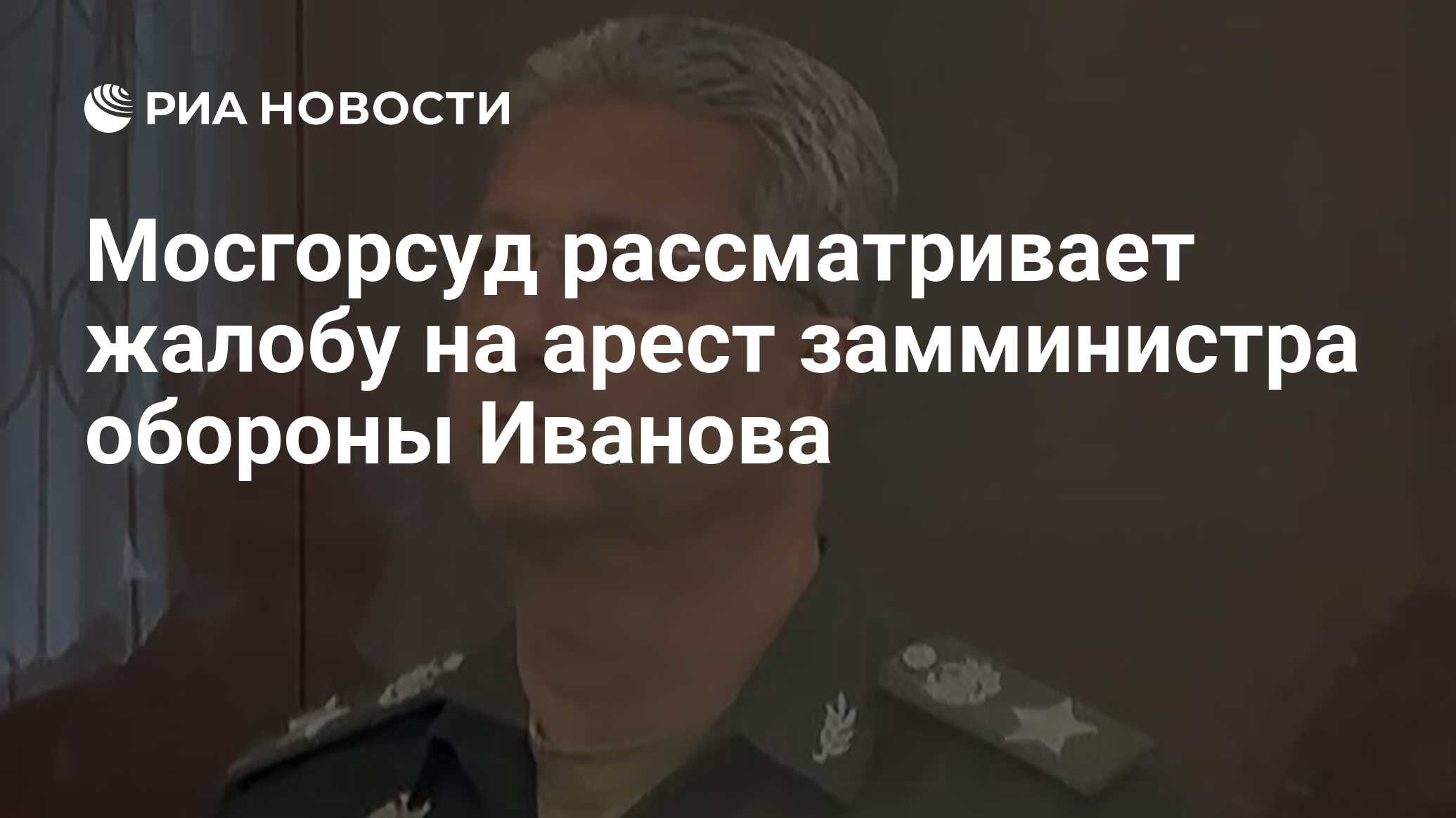 Мосгорсуд рассматривает жалобу на арест замминистра обороны Иванова - РИА  Новости, 08.05.2024