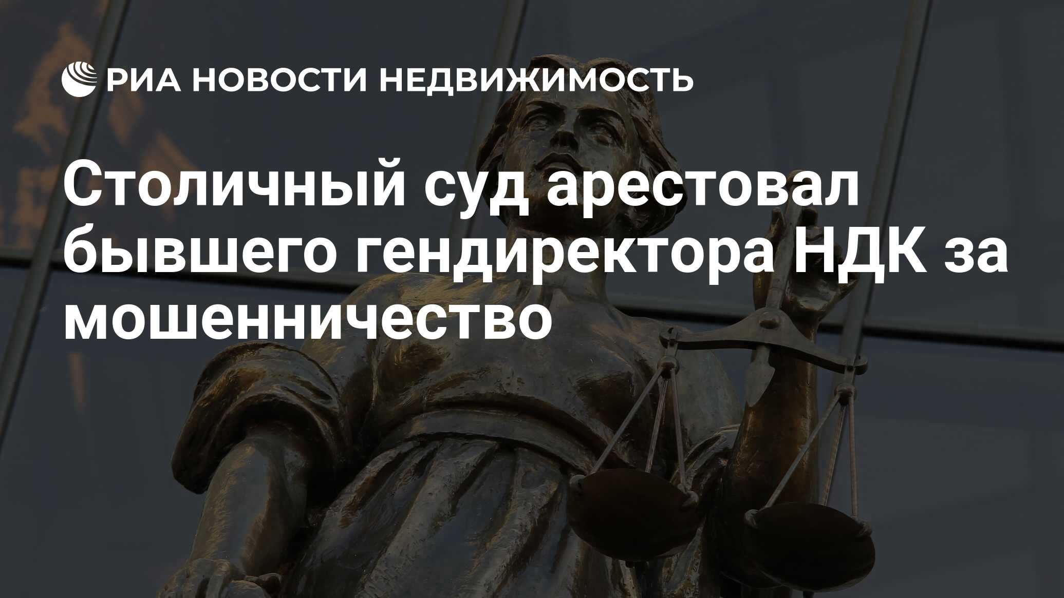 Столичный суд арестовал бывшего гендиректора НДК за мошенничество -  Недвижимость РИА Новости, 08.05.2024