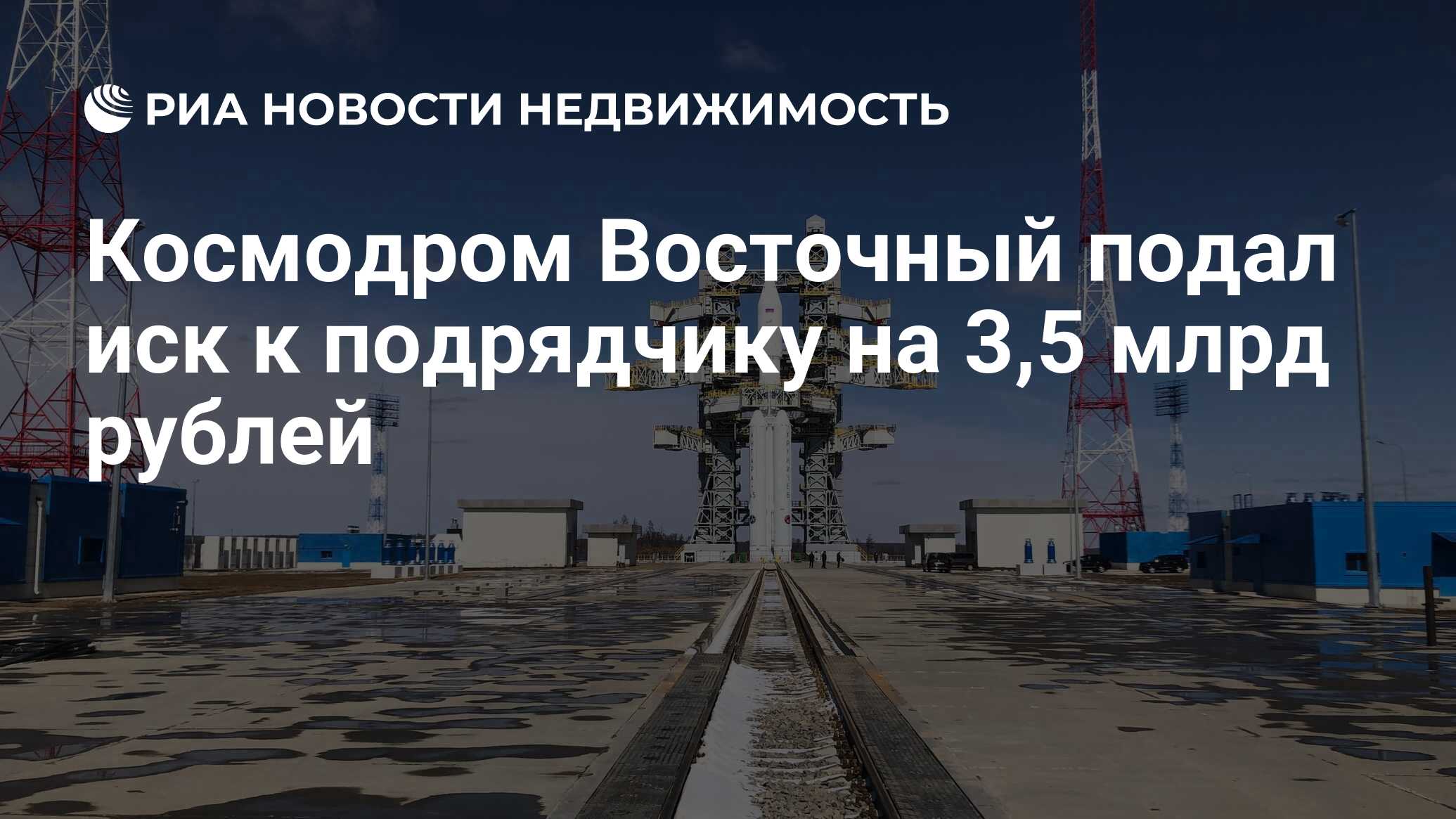 Космодром Восточный подал иск к подрядчику на 3,5 млрд рублей -  Недвижимость РИА Новости, 31.05.2024