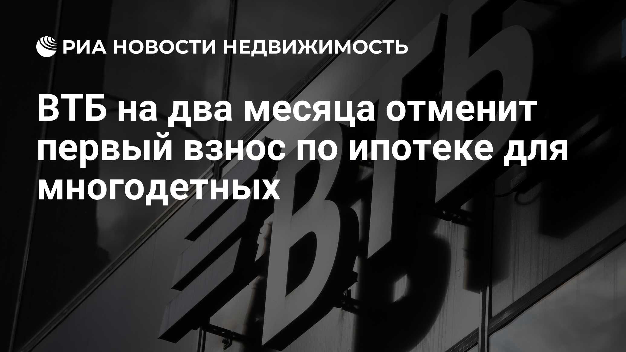 ВТБ на два месяца отменит первый взнос по ипотеке для многодетных -  Недвижимость РИА Новости, 06.06.2024