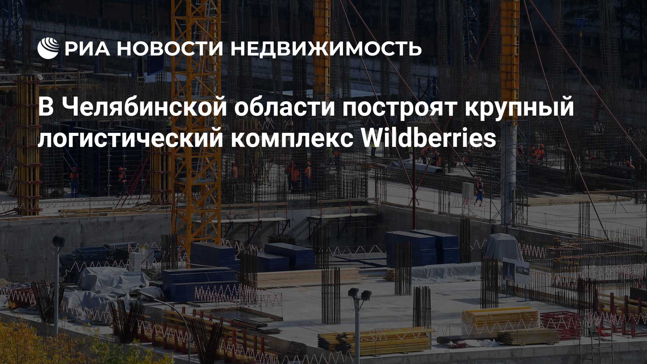 В Челябинской области построят крупный логистический комплекс Wildberries -  Недвижимость РИА Новости, 07.06.2024