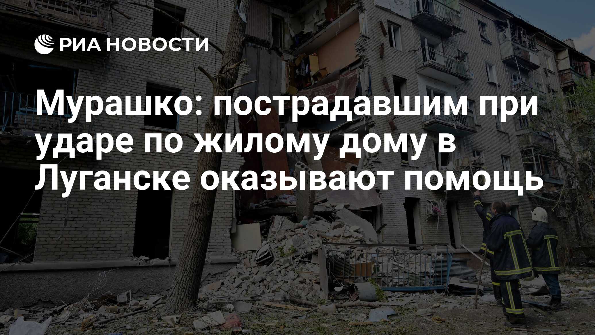 Мурашко: пострадавшим при ударе по жилому дому в Луганске оказывают помощь  - РИА Новости, 07.06.2024