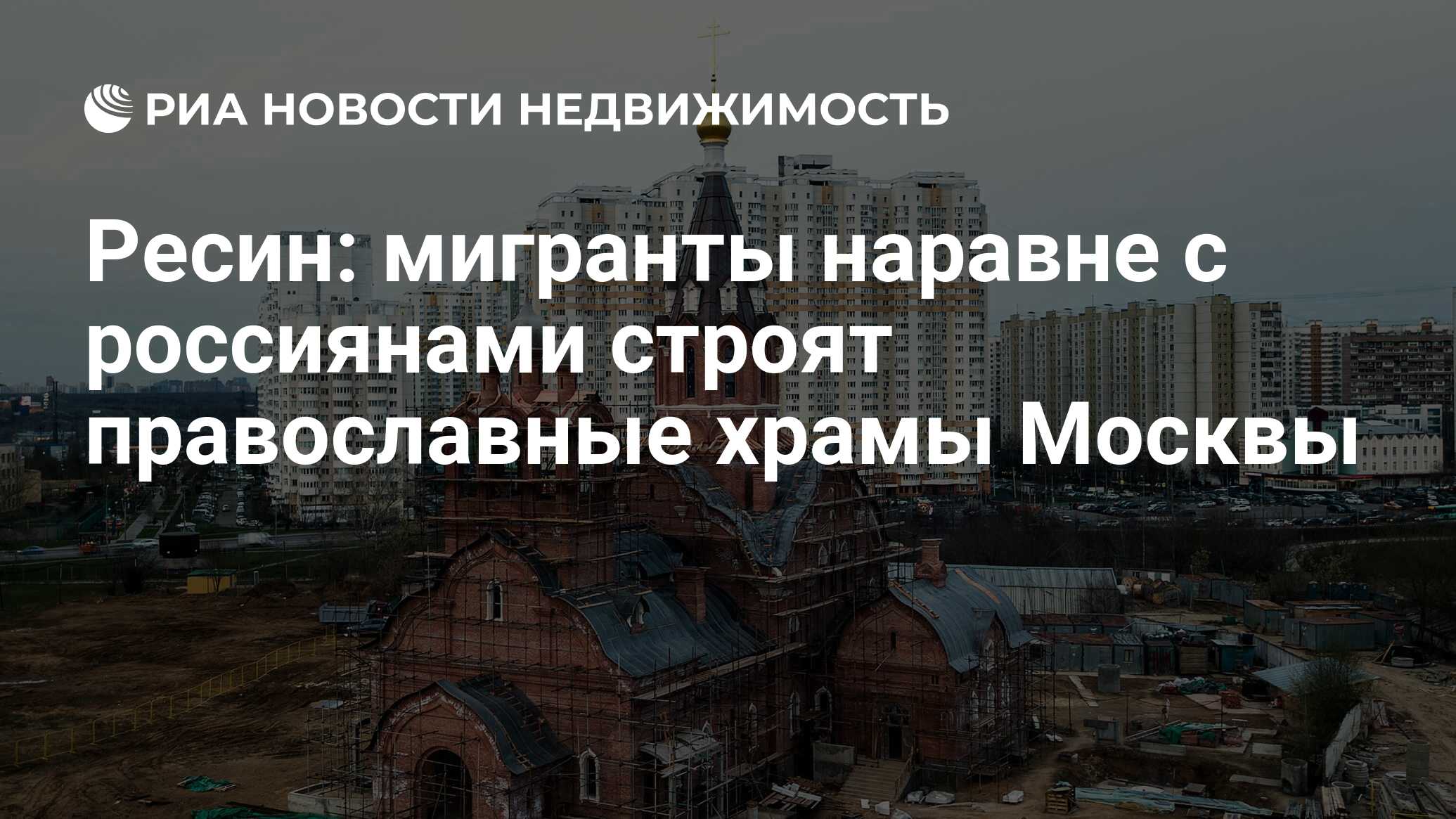 Ресин: мигранты наравне с россиянами строят православные храмы Москвы -  Недвижимость РИА Новости, 10.06.2024