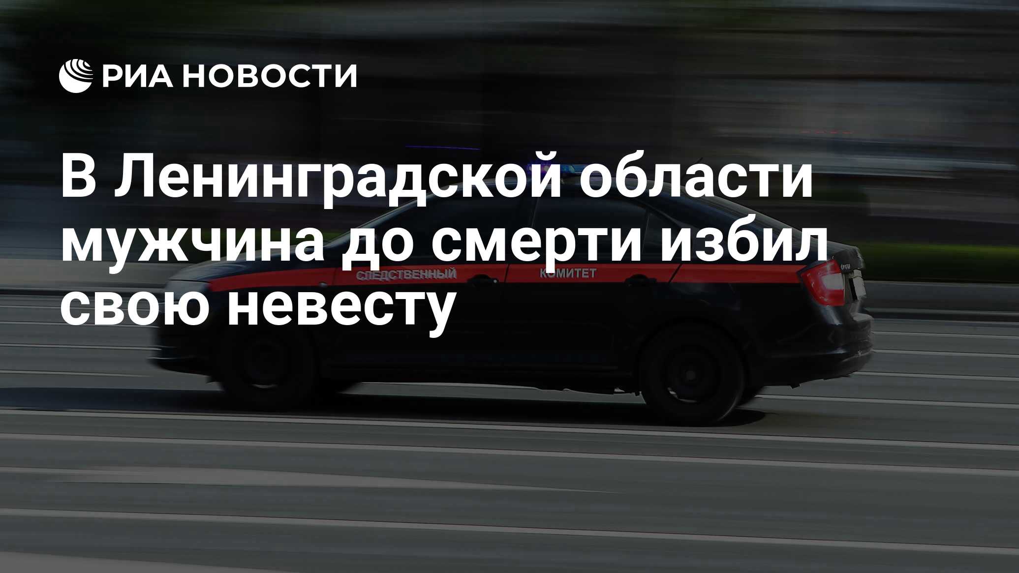 В Ленинградской области мужчина до смерти избил свою невесту - РИА Новости,  14.06.2024