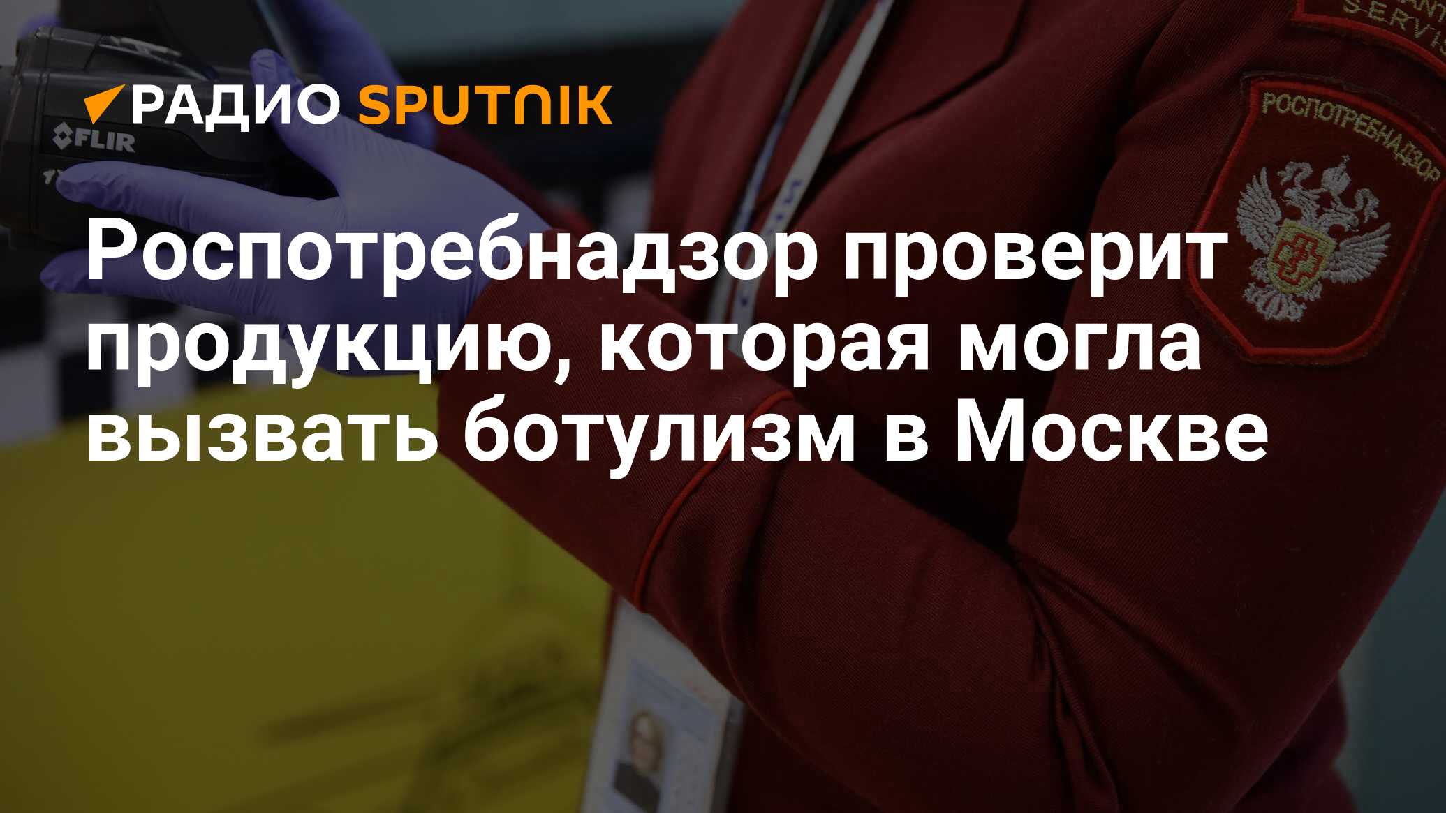 Роспотребнадзор проверит продукцию, которая могла вызвать ботулизм в Москве  - Радио Sputnik, 15.06.2024