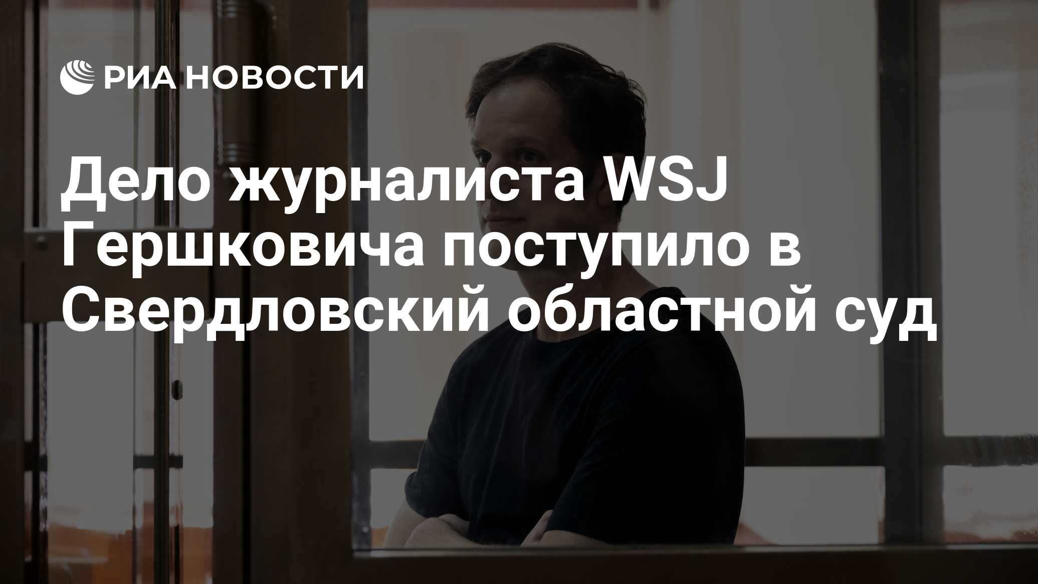 Дело журналиста WSJ Гершковича поступило в Свердловский областной суд - РИА  Новости, 17.06.2024