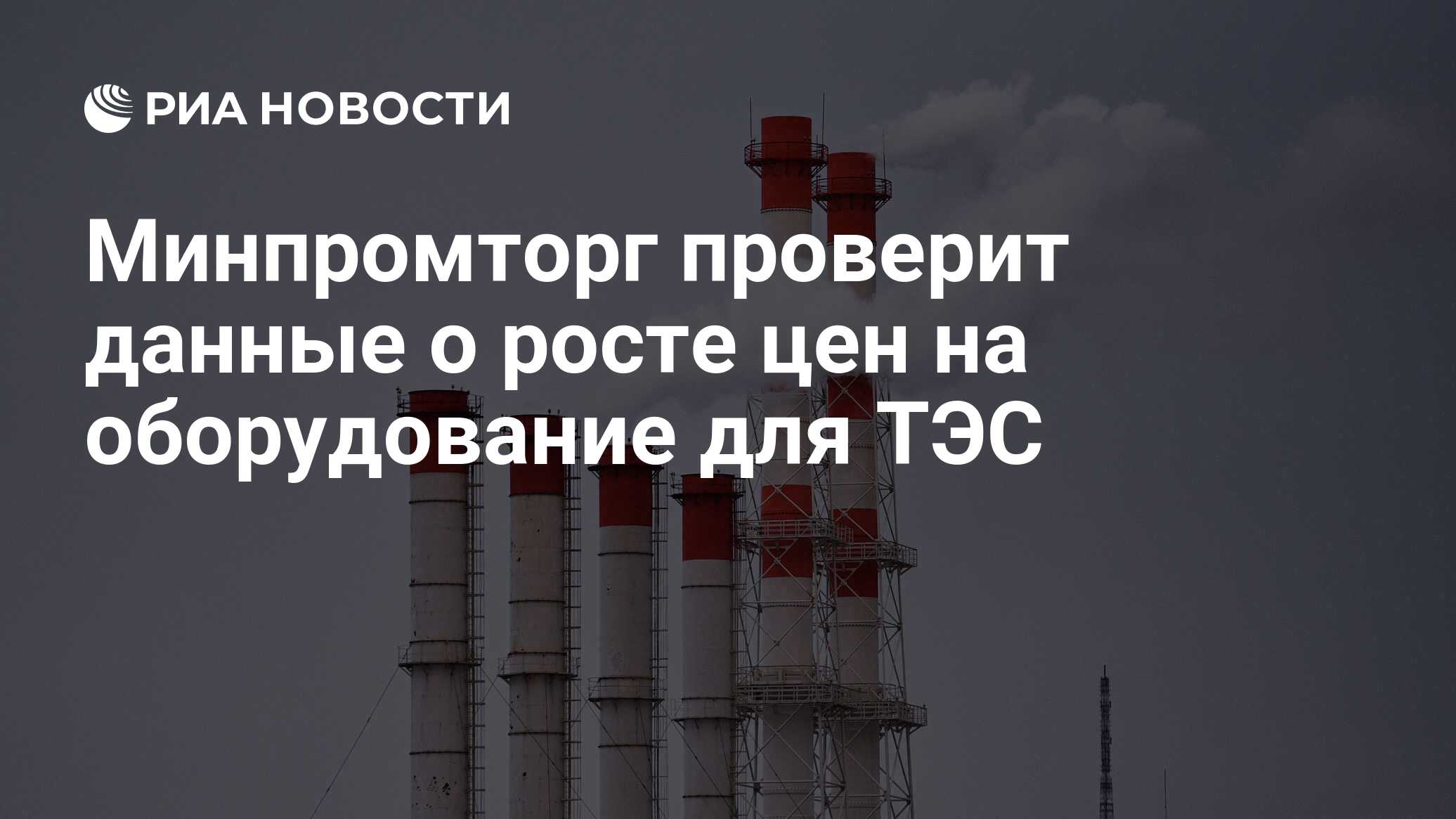 Минпромторг проверит данные о росте цен на оборудование для ТЭС - РИА  Новости, 17.06.2024