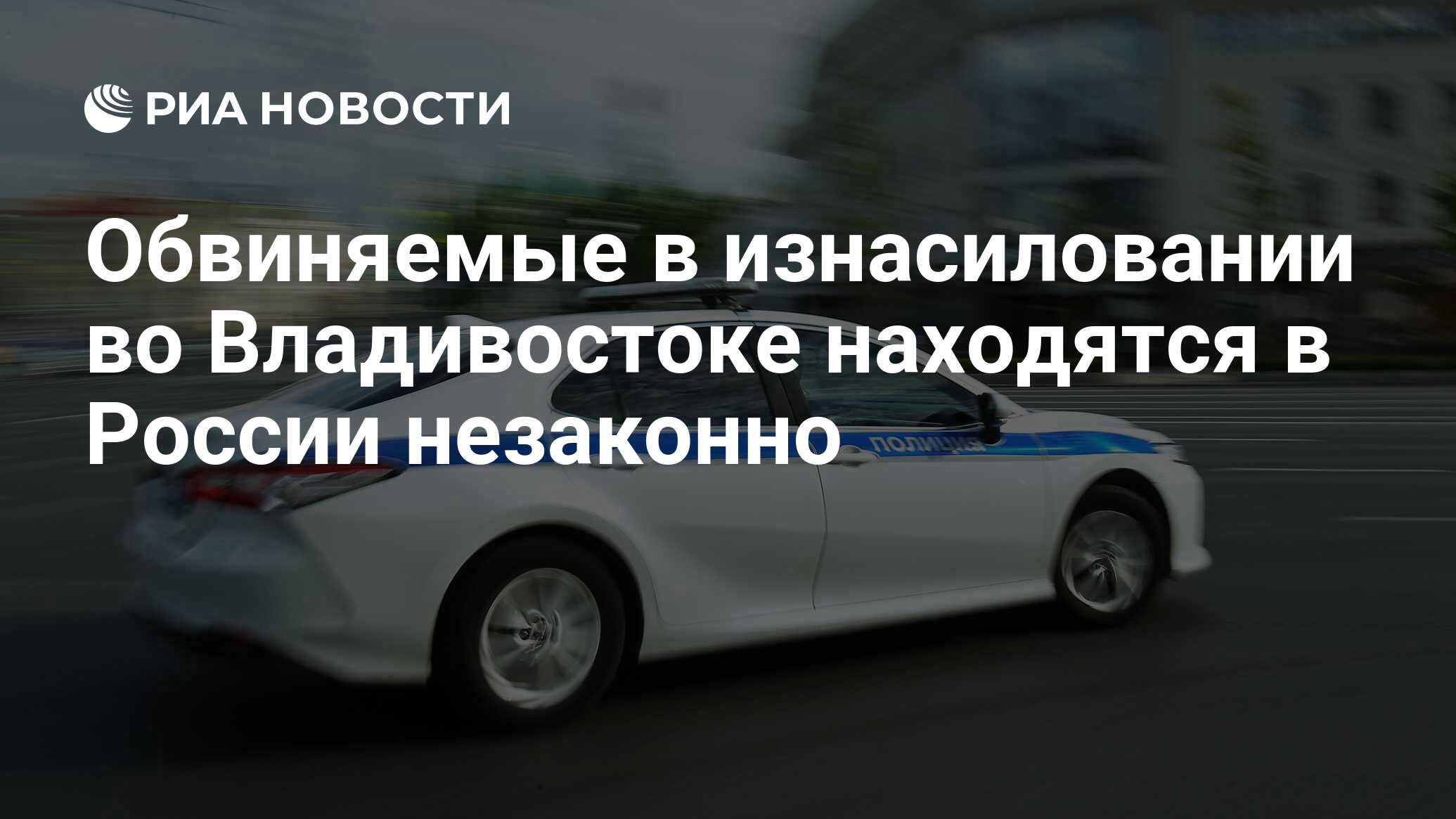 Обвиняемые в изнасиловании во Владивостоке находятся в России незаконно -  РИА Новости, 18.06.2024