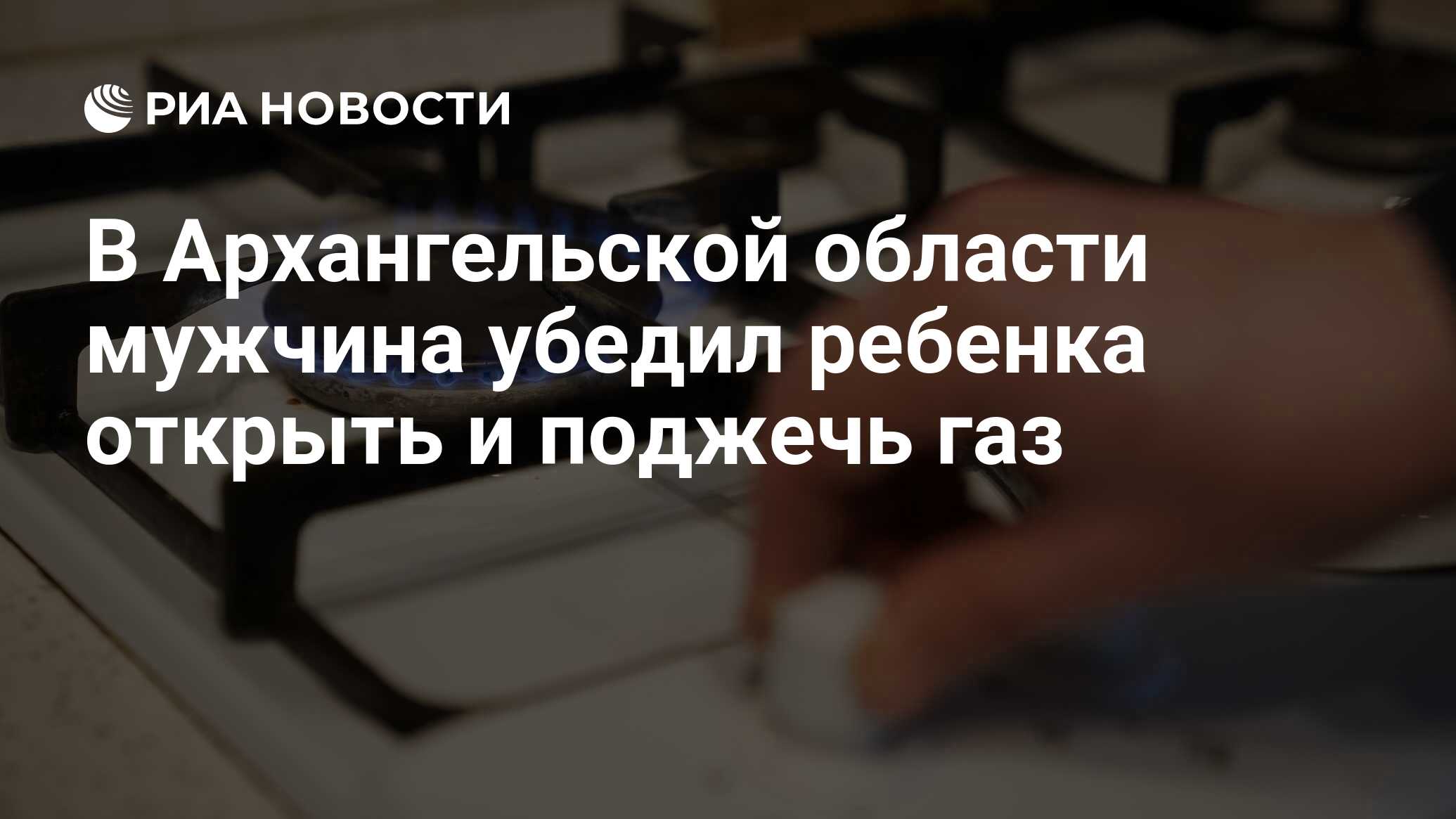 В Архангельской области мужчина убедил ребенка открыть и поджечь газ - РИА  Новости, 18.06.2024