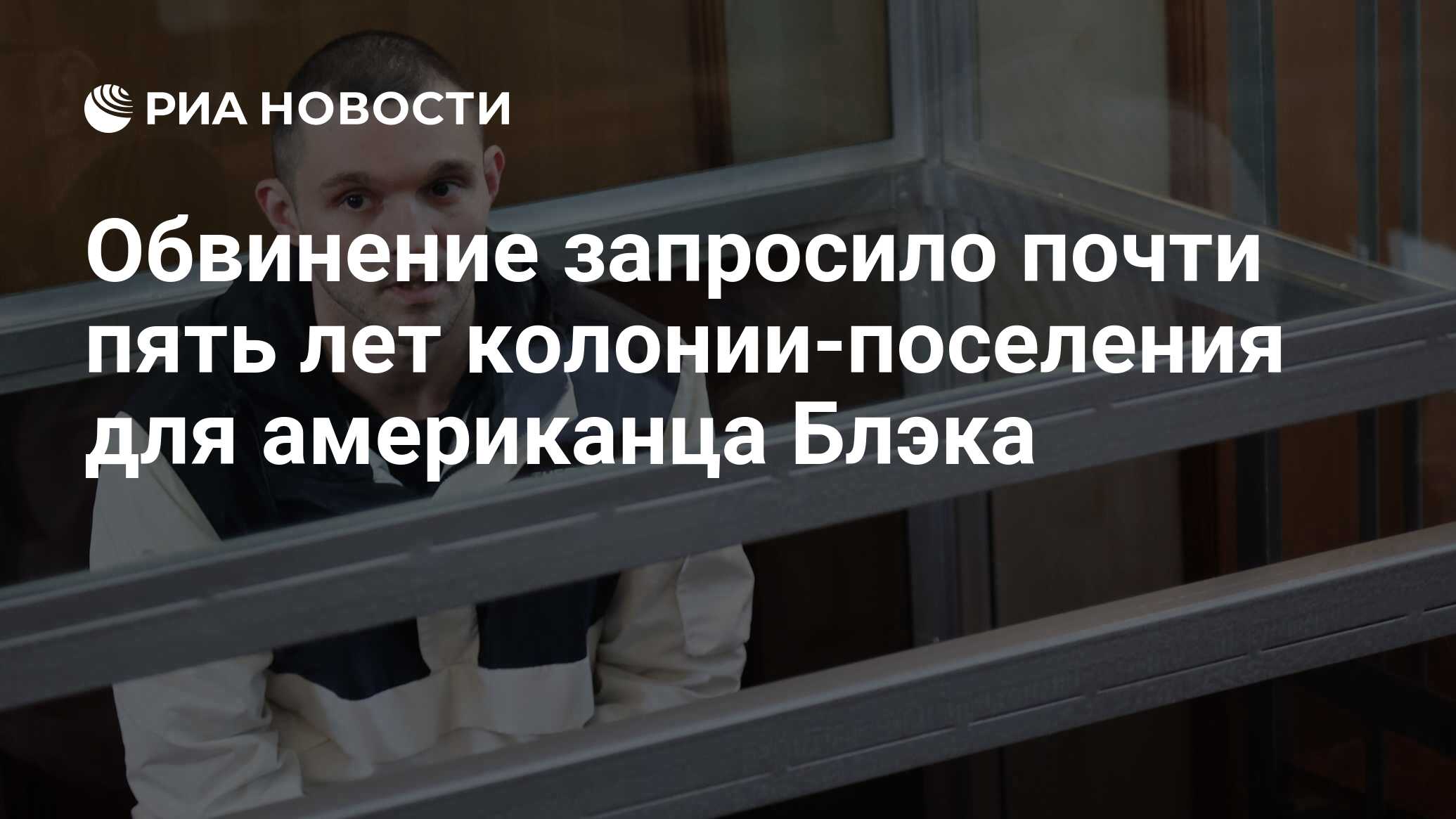 Обвинение запросило почти пять лет колонии-поселения для американца Блэка -  РИА Новости, 19.06.2024