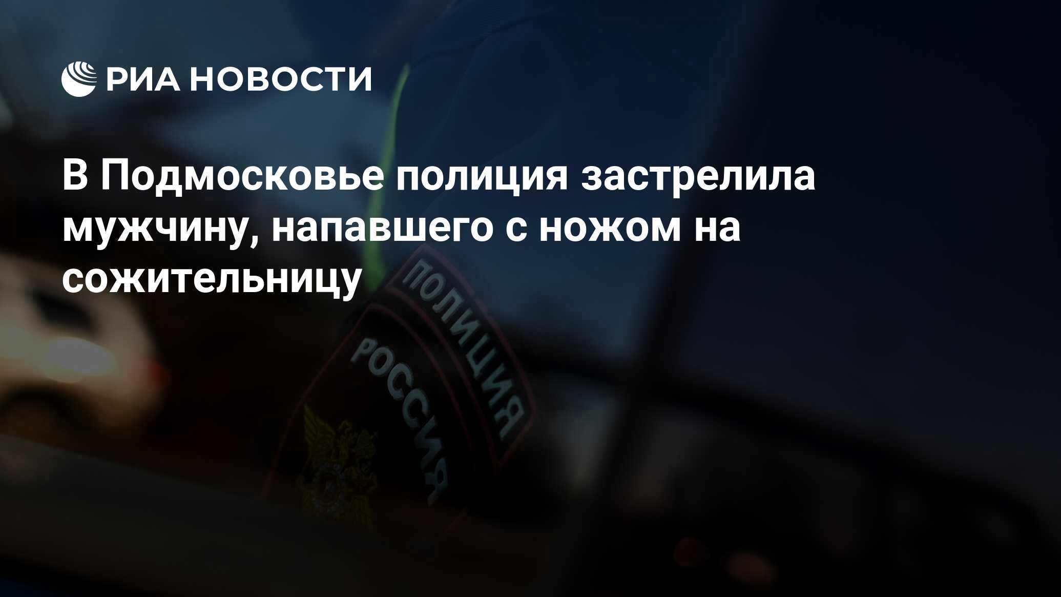 В Подмосковье полиция застрелила мужчину, напавшего с ножом на сожительницу  - РИА Новости, 19.06.2024