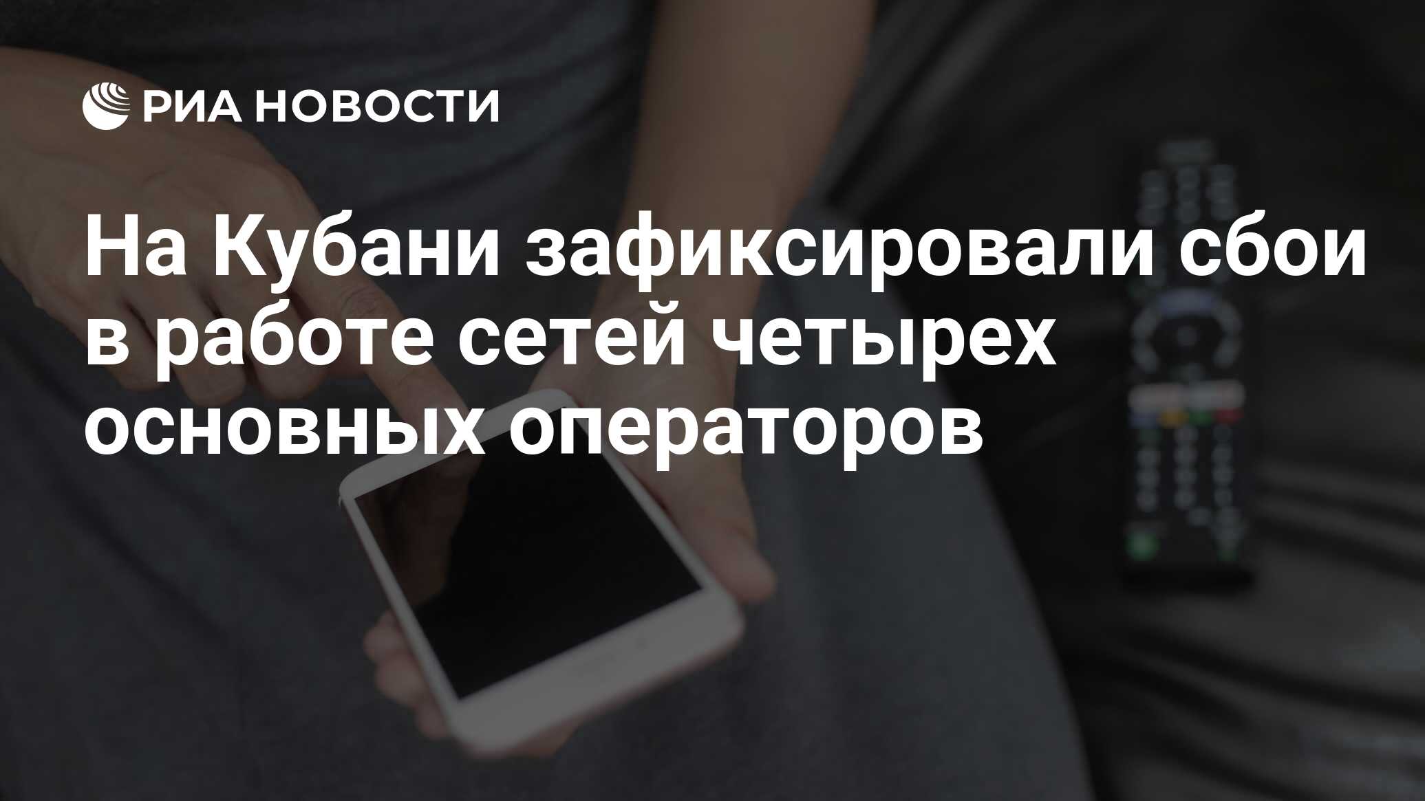 На Кубани зафиксировали сбои в работе сетей четырех основных операторов -  РИА Новости, 19.06.2024