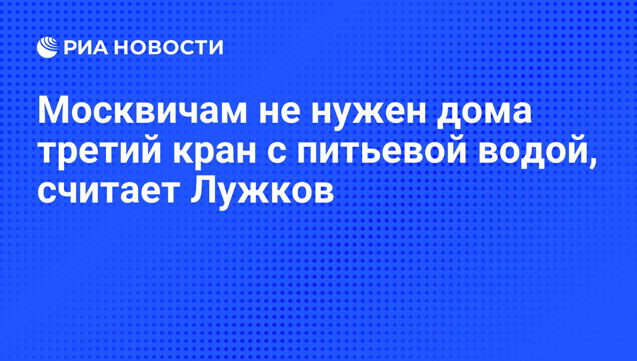 Москвичам не нужен дома третий кран с питьевой водой, считает Лужков - РИА  Новости, 25.11.2009