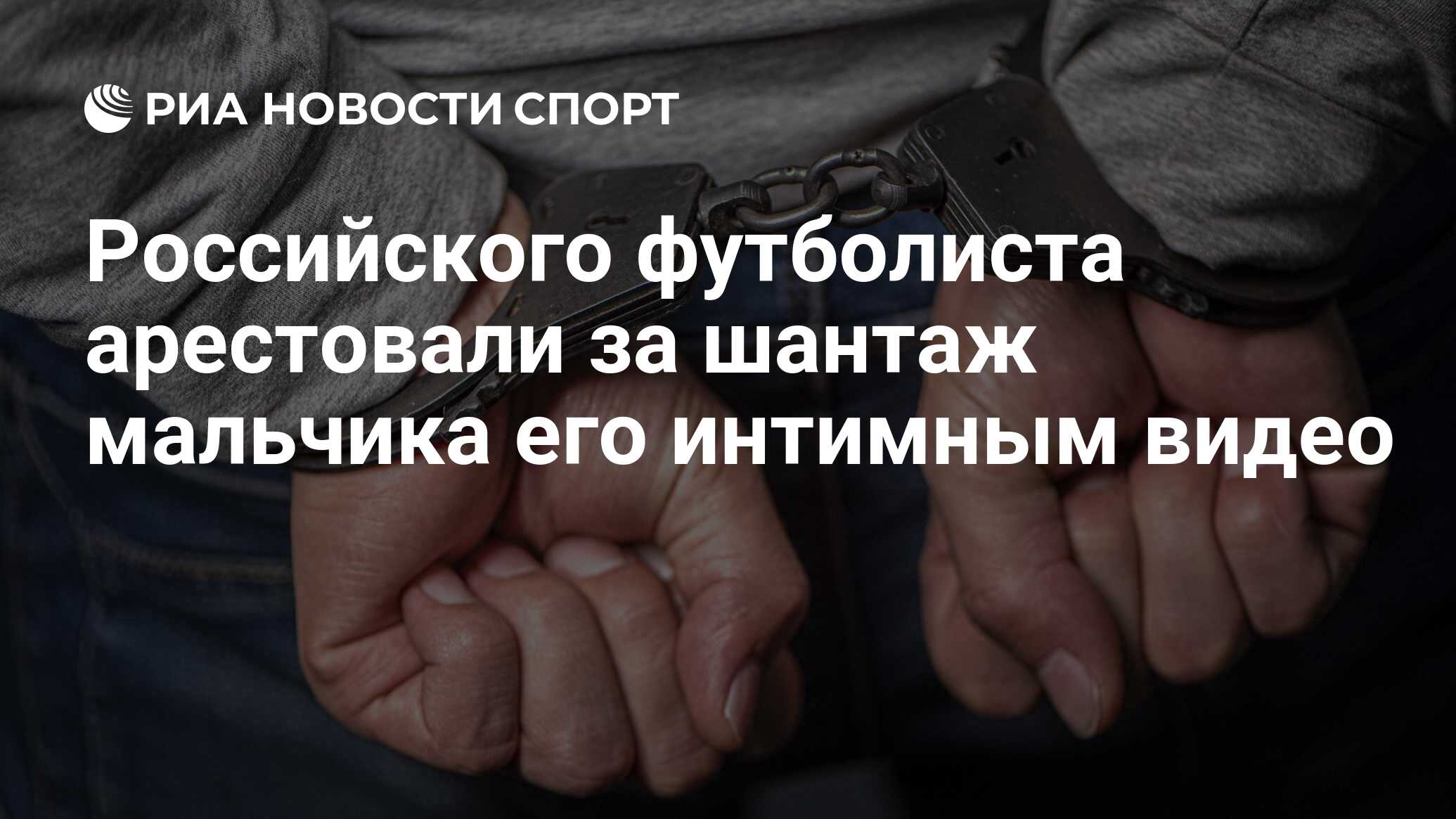 Российского футболиста арестовали за шантаж мальчика его интимным видео -  РИА Новости Спорт, 21.06.2024