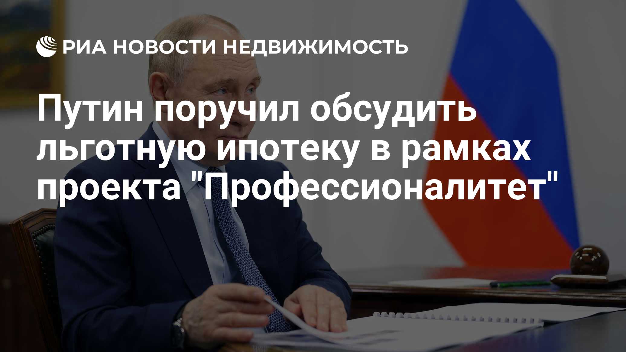 Путин поручил обсудить льготную ипотеку в рамках проекта Профессионалитет Недвижимость РИА0j