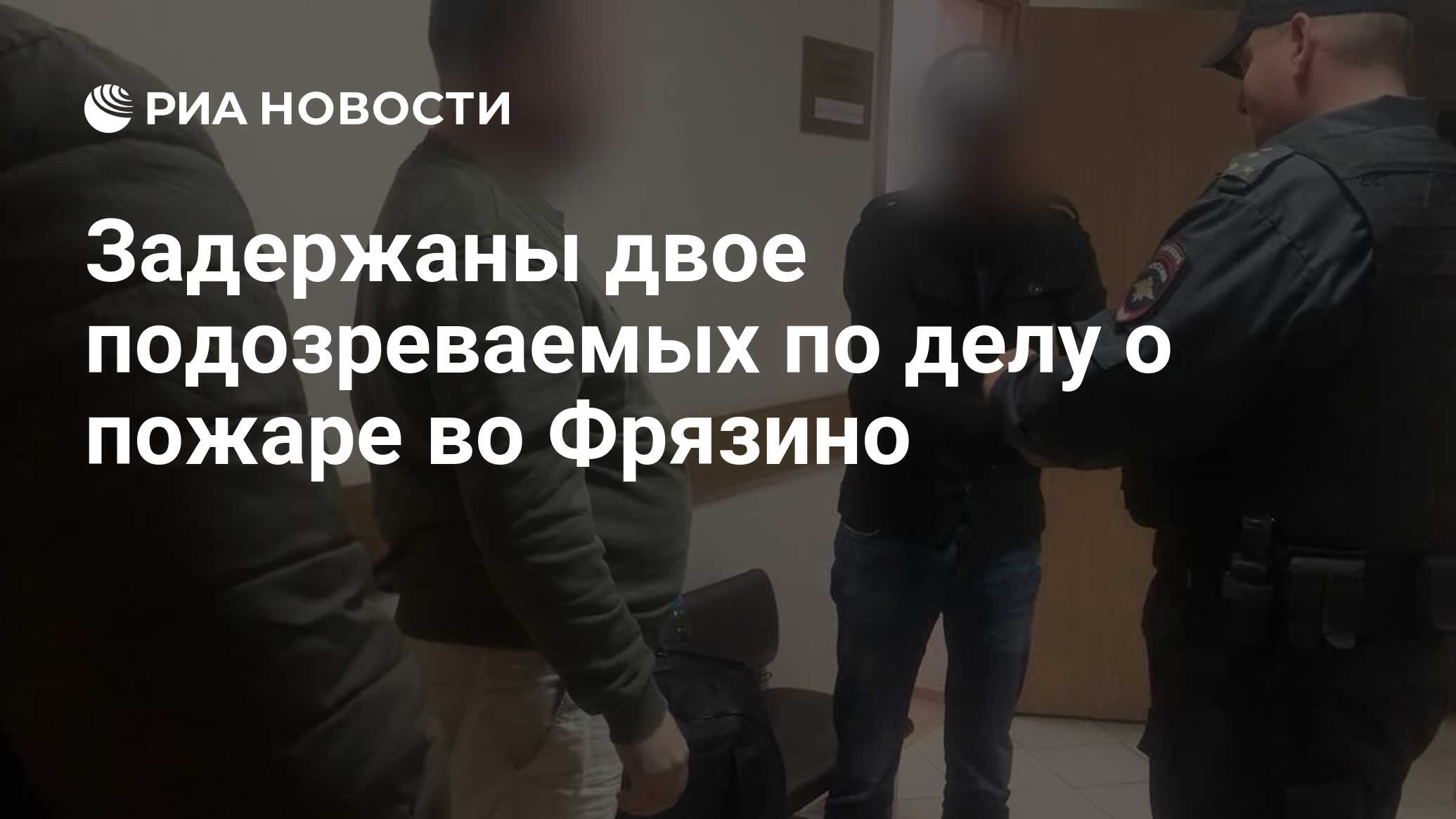 Задержаны двое подозреваемых по делу о пожаре во Фрязино РИА Новости 26062024