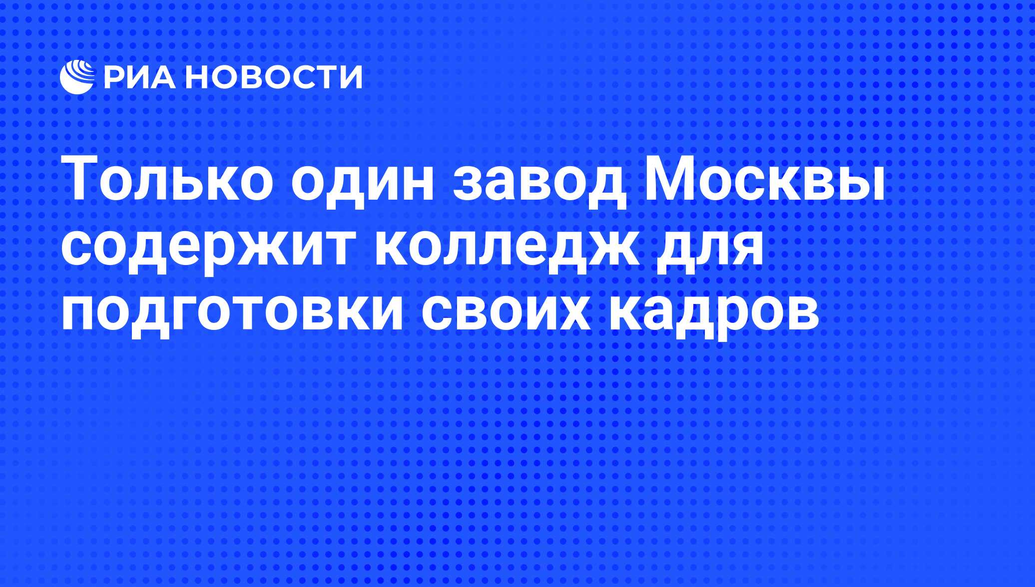 Только один завод Москвы содержит колледж для подготовки своих кадров - РИА  Новости, 03.12.2009