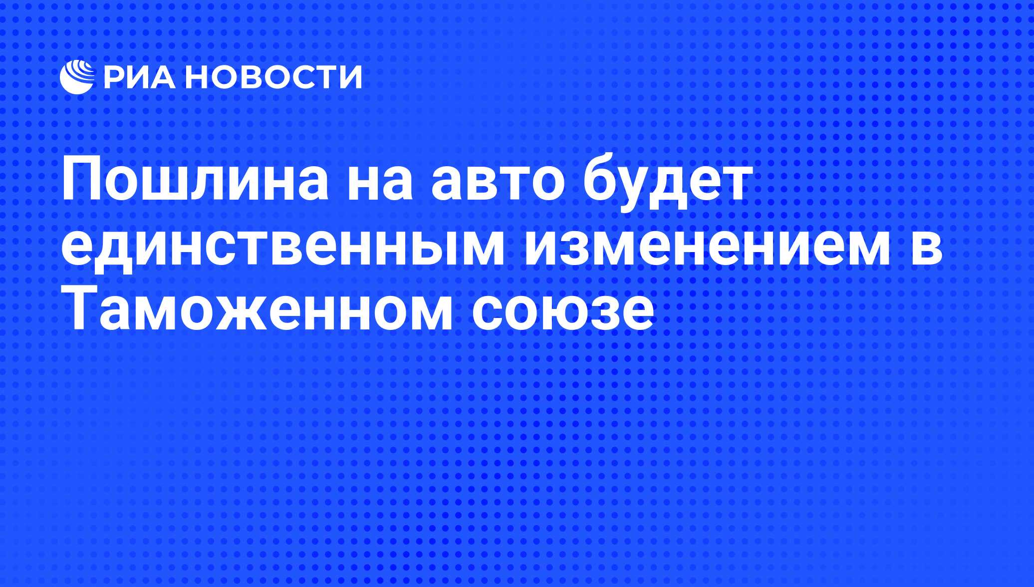 Пошлина на авто будет единственным изменением в Таможенном союзе - РИА  Новости, 10.12.2009