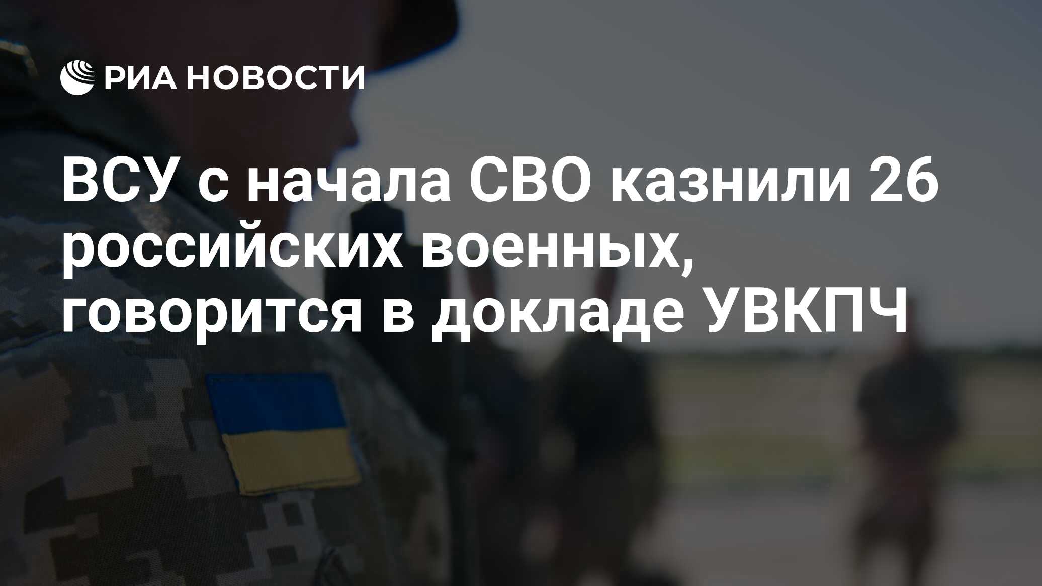 ВСУ с начала СВО казнили 26 российских военных, говорится в докладе УВКПЧ