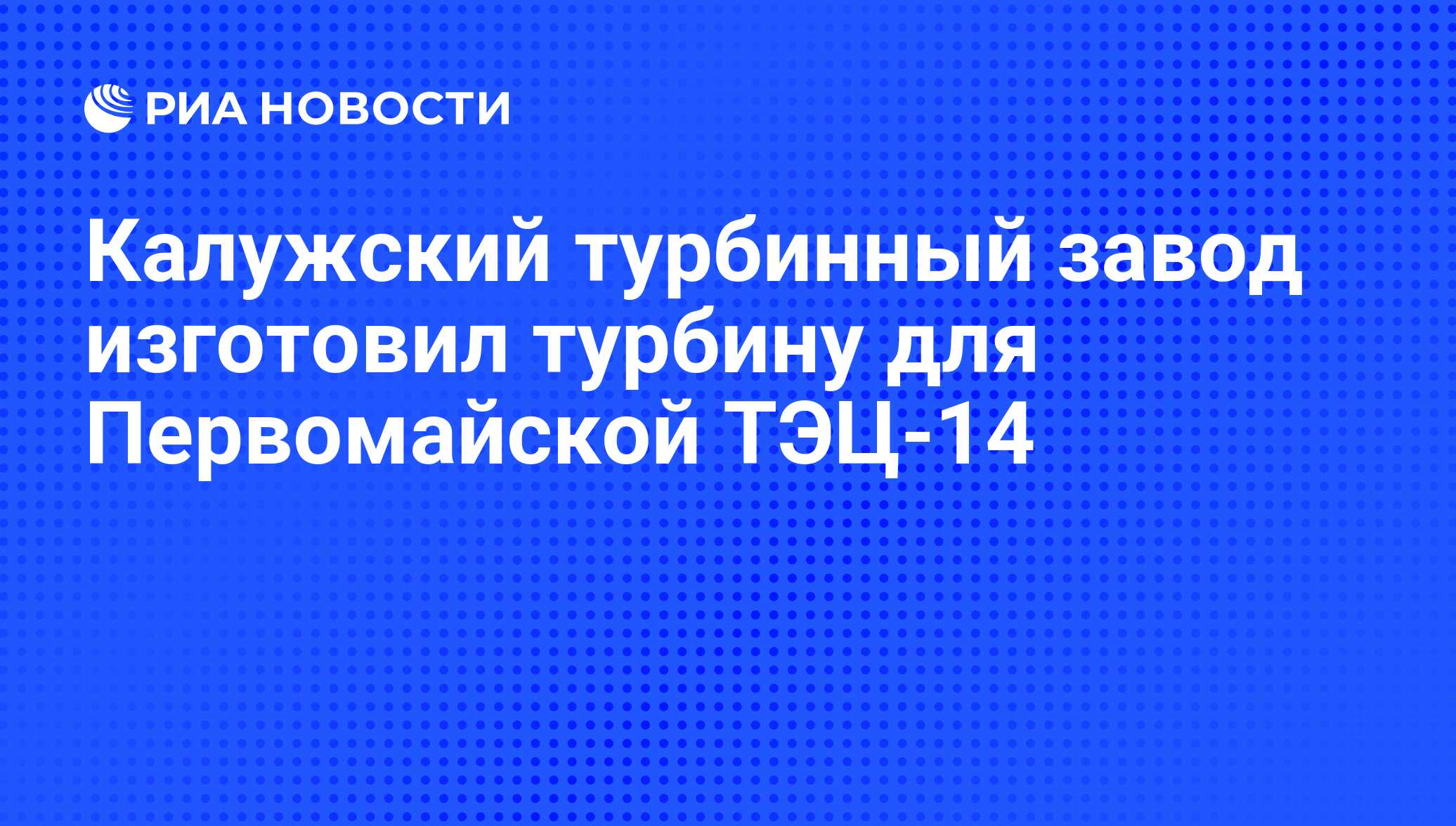 Калужский турбинный завод изготовил турбину для Первомайской ТЭЦ-14 - РИА  Новости, 11.01.2010