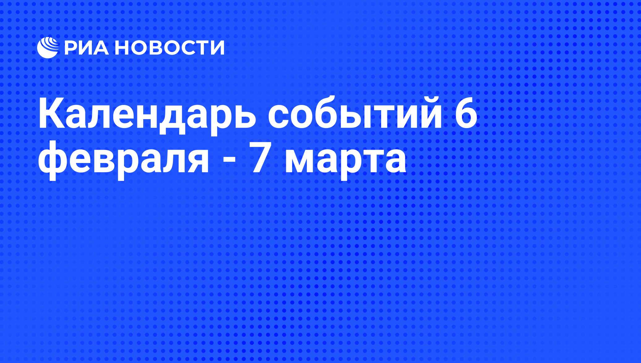 Календарь событий 6 февраля - 7 марта - РИА Новости, 04.02.2010