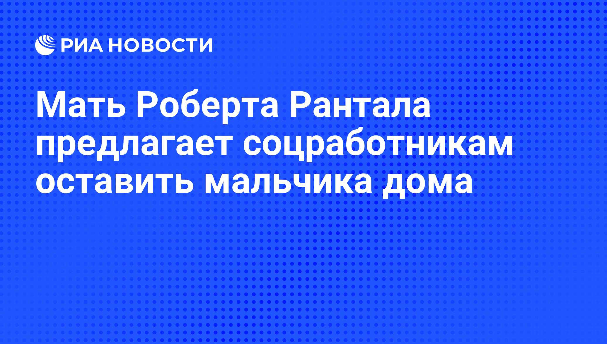 Мать Роберта Рантала предлагает соцработникам оставить мальчика дома - РИА  Новости, 15.03.2010