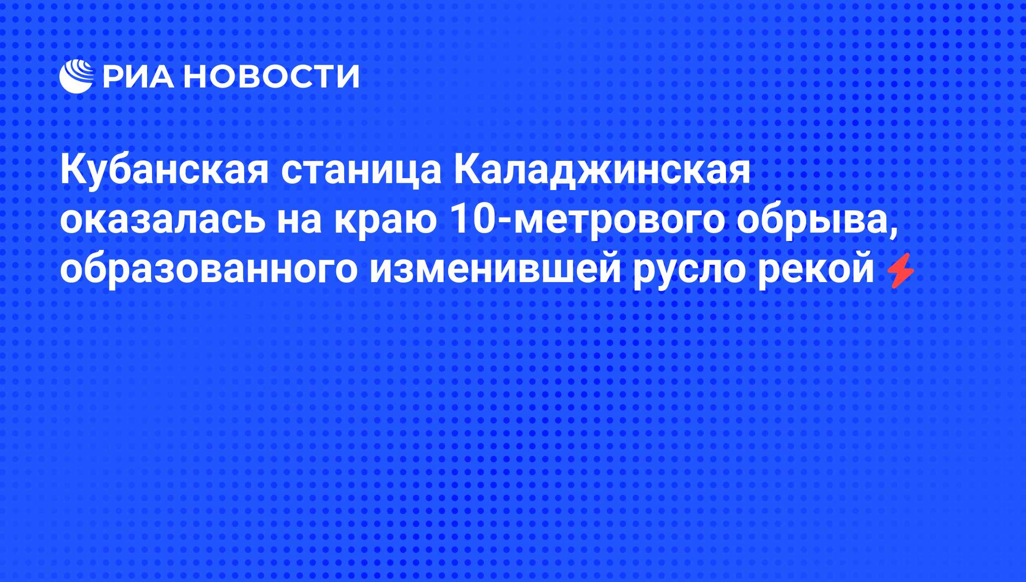 Кубанская станица Каладжинская оказалась на краю 10-метрового обрыва,  образованного изменившей русло рекой - РИА Новости, 05.06.2008