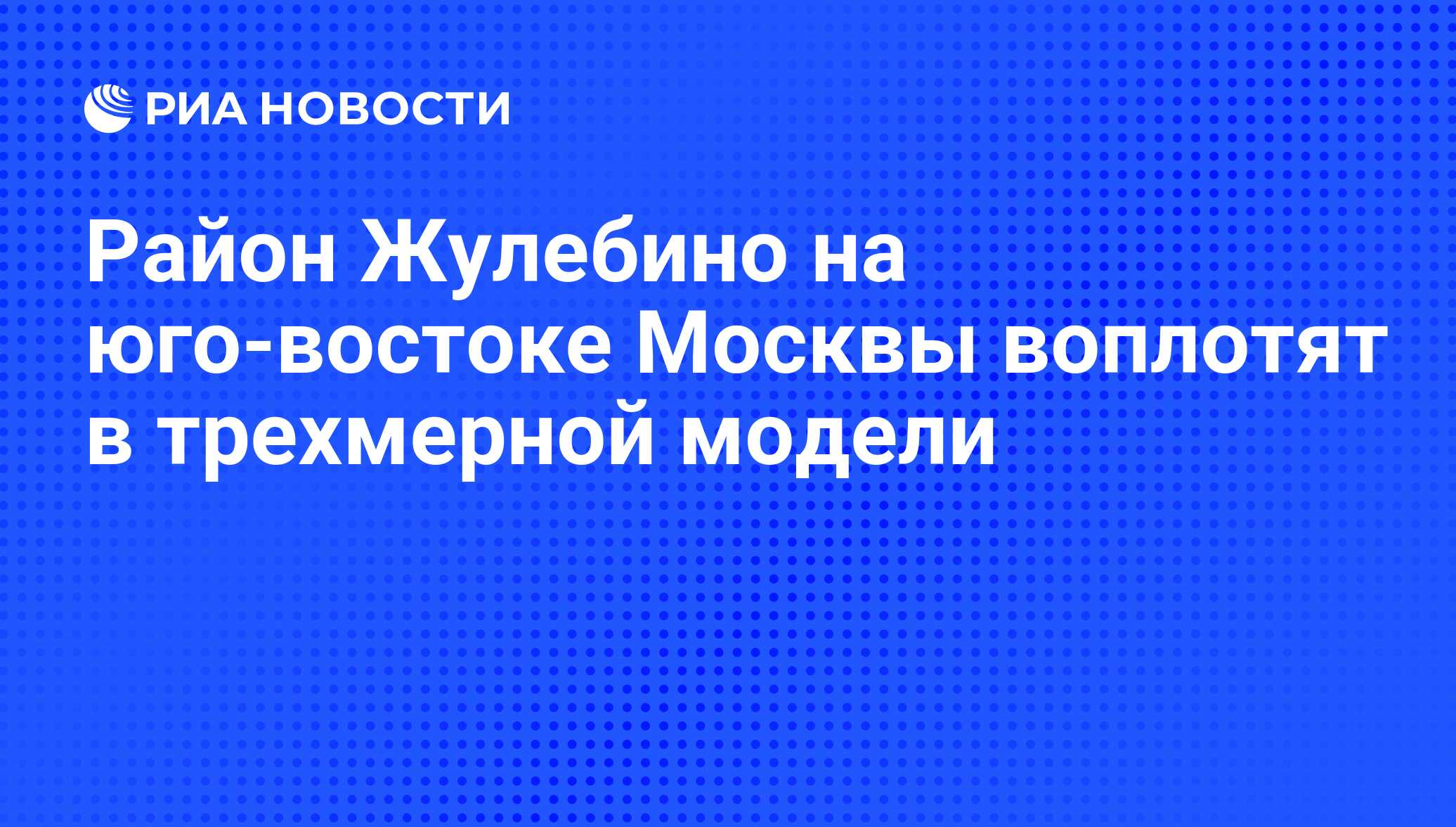 Район Жулебино на юго-востоке Москвы воплотят в трехмерной модели - РИА  Новости, 01.04.2010