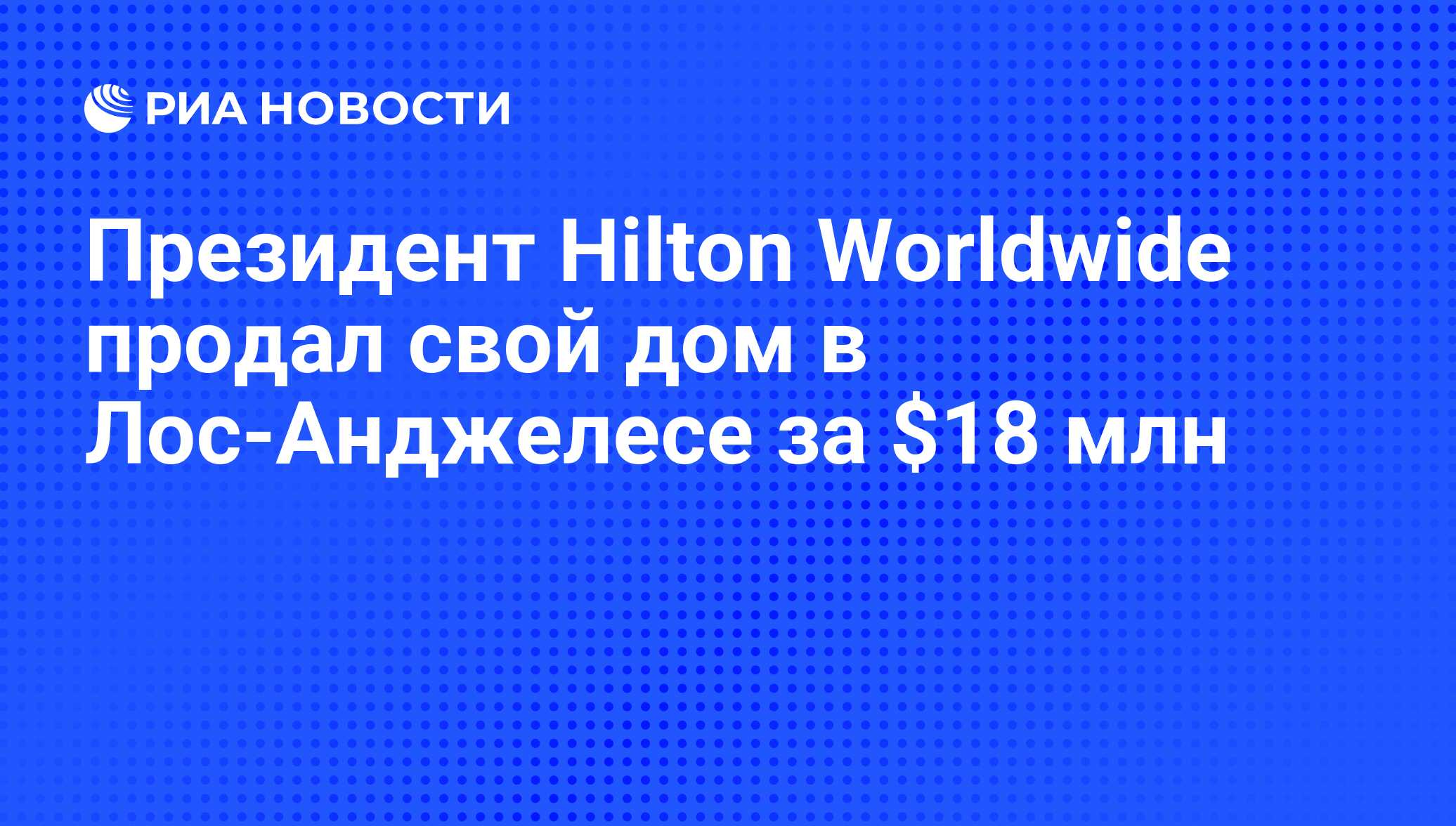 Президент Hilton Worldwide продал свой дом в Лос-Анджелесе за $18 млн - РИА  Новости, 08.04.2010