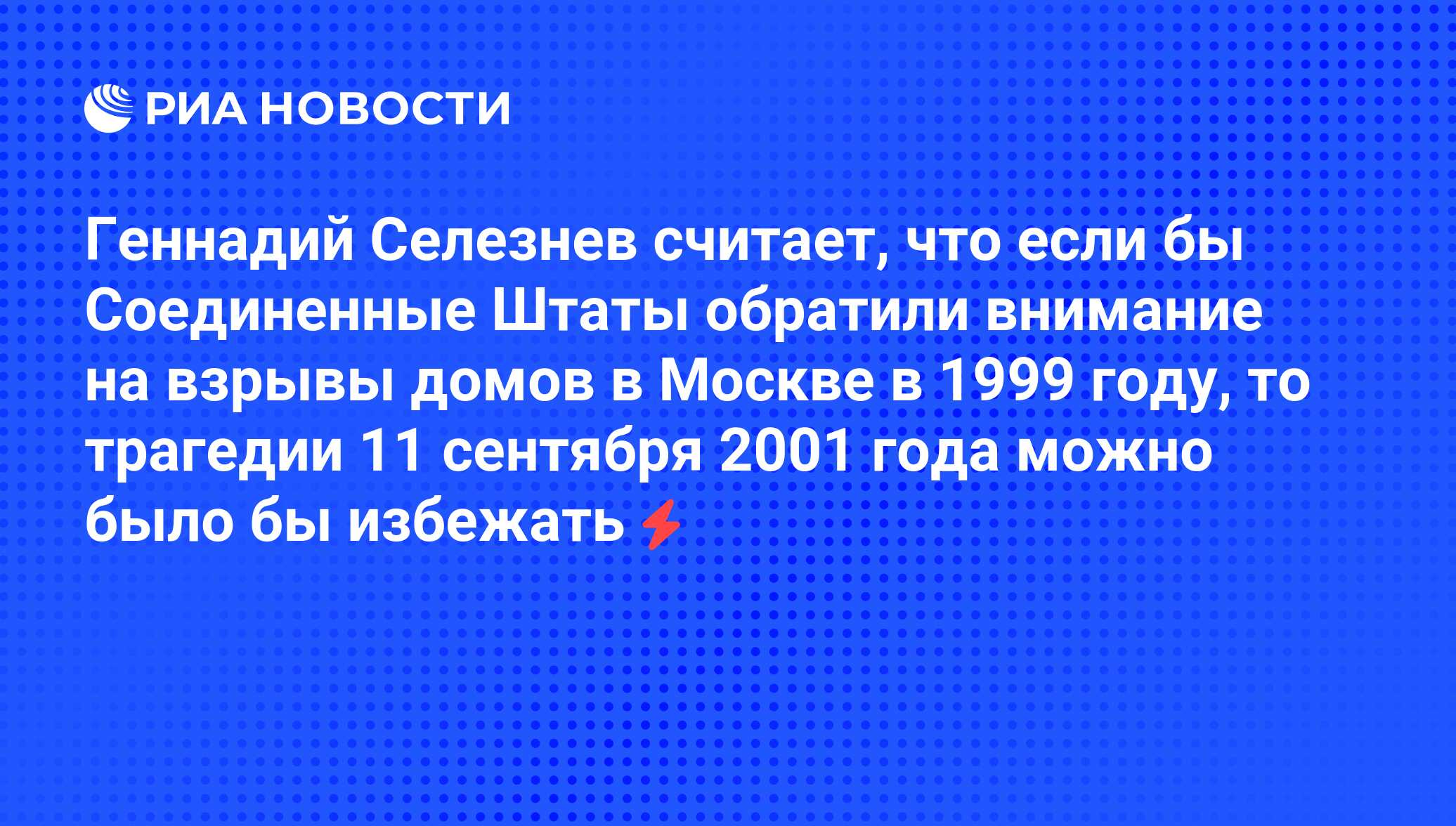 Геннадий Селезнев считает, что если бы Соединенные Штаты обратили внимание  на взрывы домов в Москве в 1999 году, то трагедии 11 сентября 2001 года  можно было бы избежать - РИА Новости, 05.06.2008