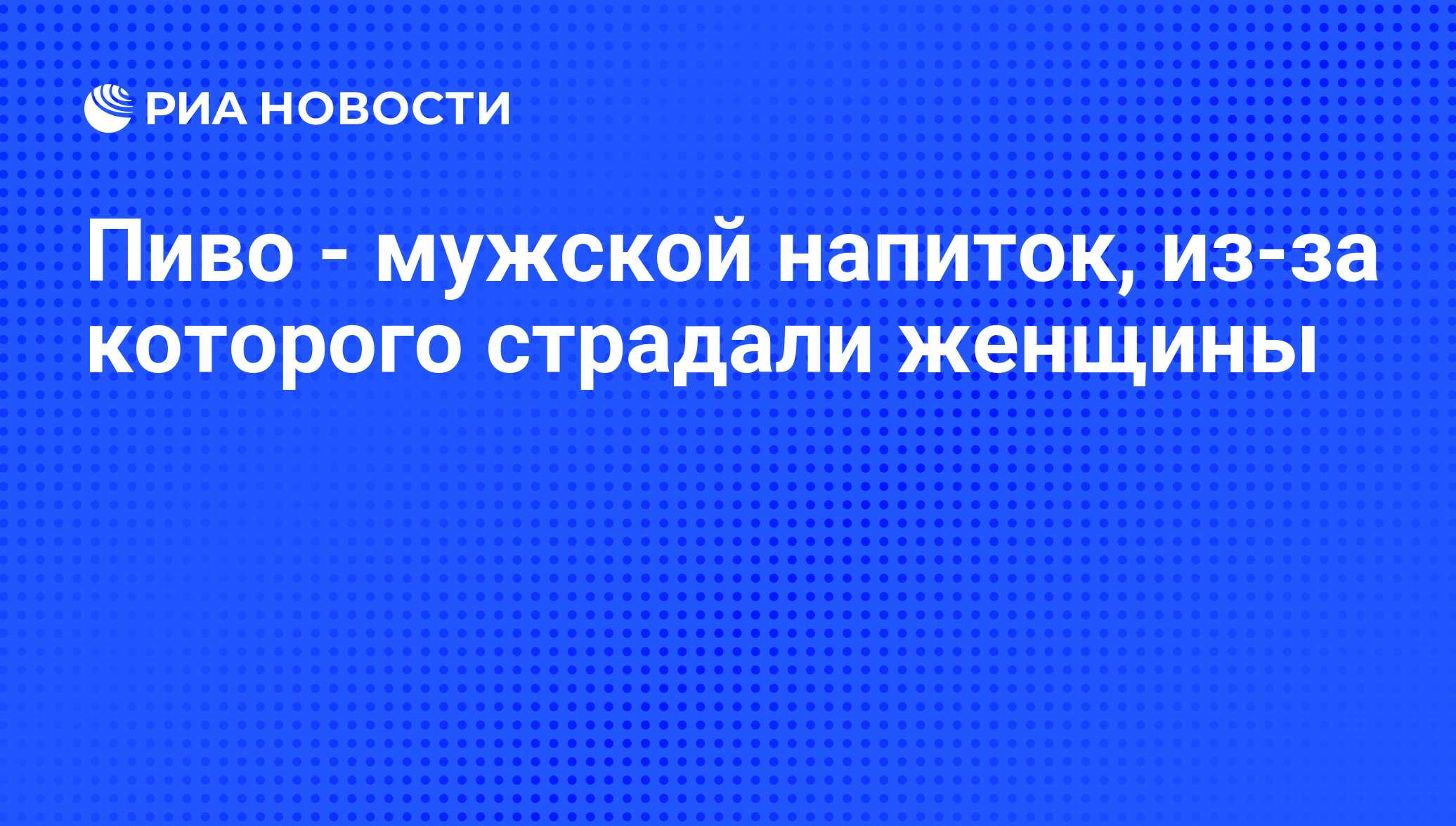 Пиво - мужской напиток, из-за которого страдали женщины - РИА Новости,  31.07.2013