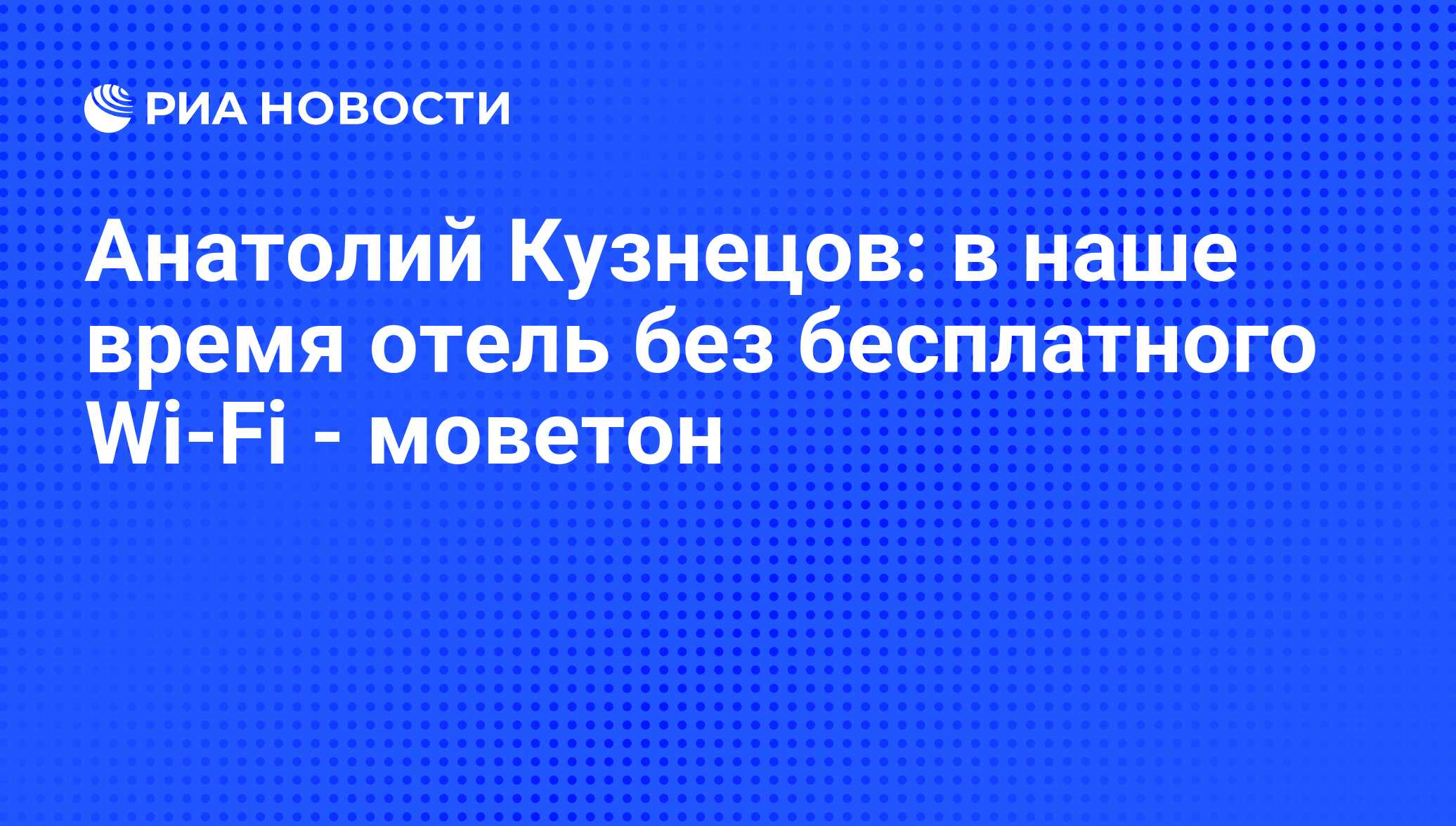 Анатолий Кузнецов: в наше время отель без бесплатного Wi-Fi - моветон - РИА  Новости, 31.07.2013