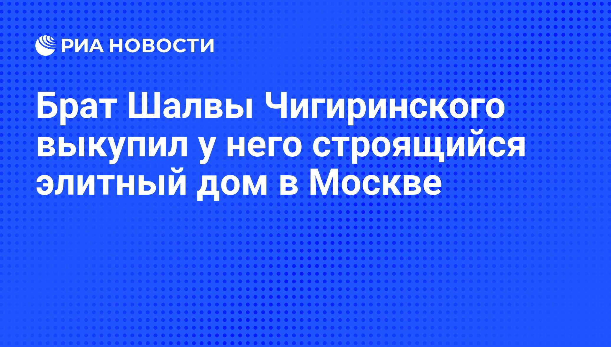 Брат Шалвы Чигиринского выкупил у него строящийся элитный дом в Москве -  РИА Новости, 22.04.2010