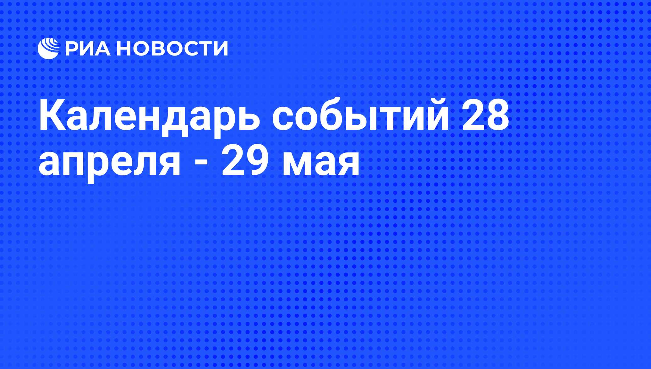 Календарь событий 28 апреля - 29 мая - РИА Новости, 26.04.2010