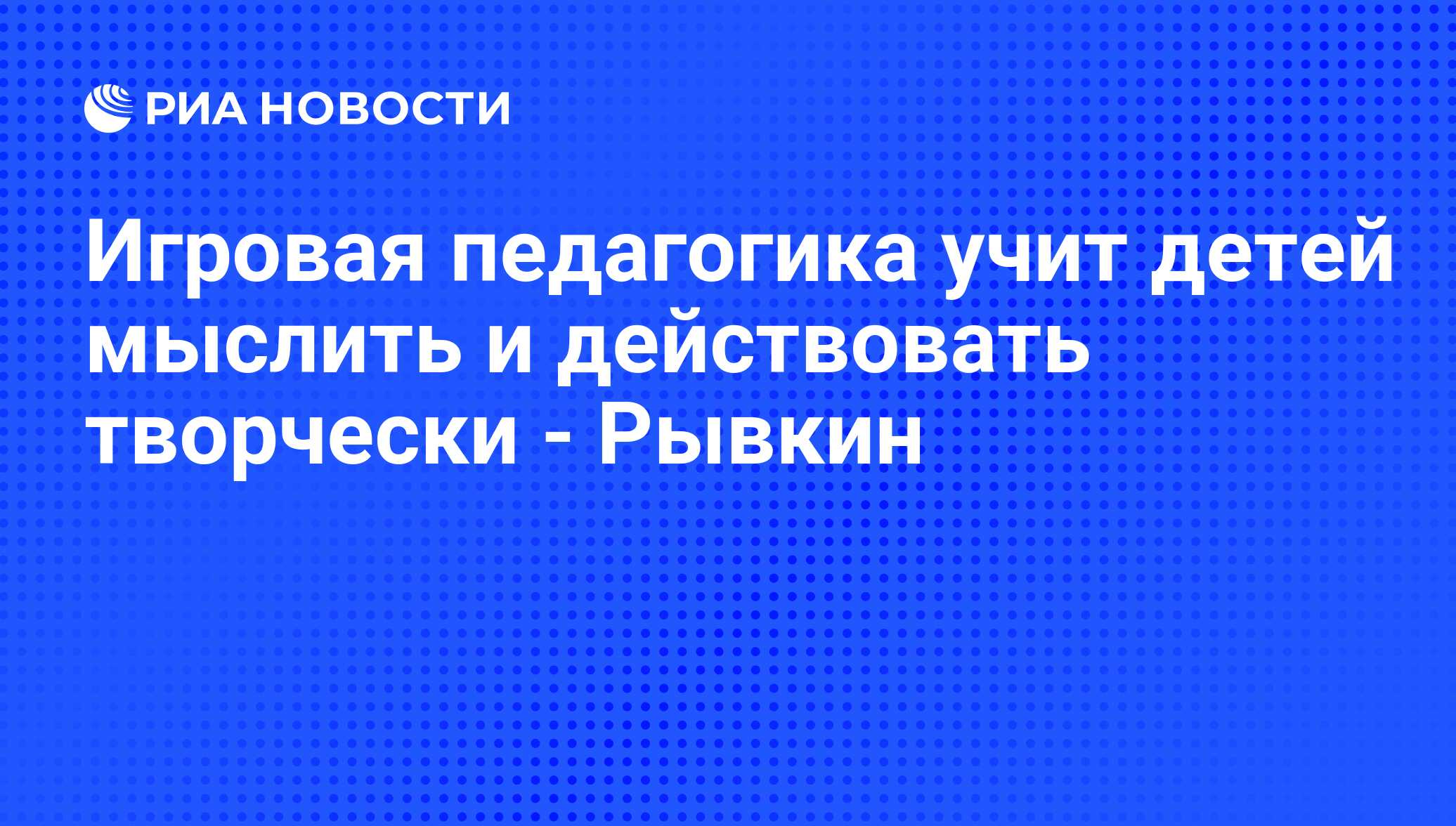 Игровая педагогика учит детей мыслить и действовать творчески - Рывкин -  РИА Новости, 26.04.2010