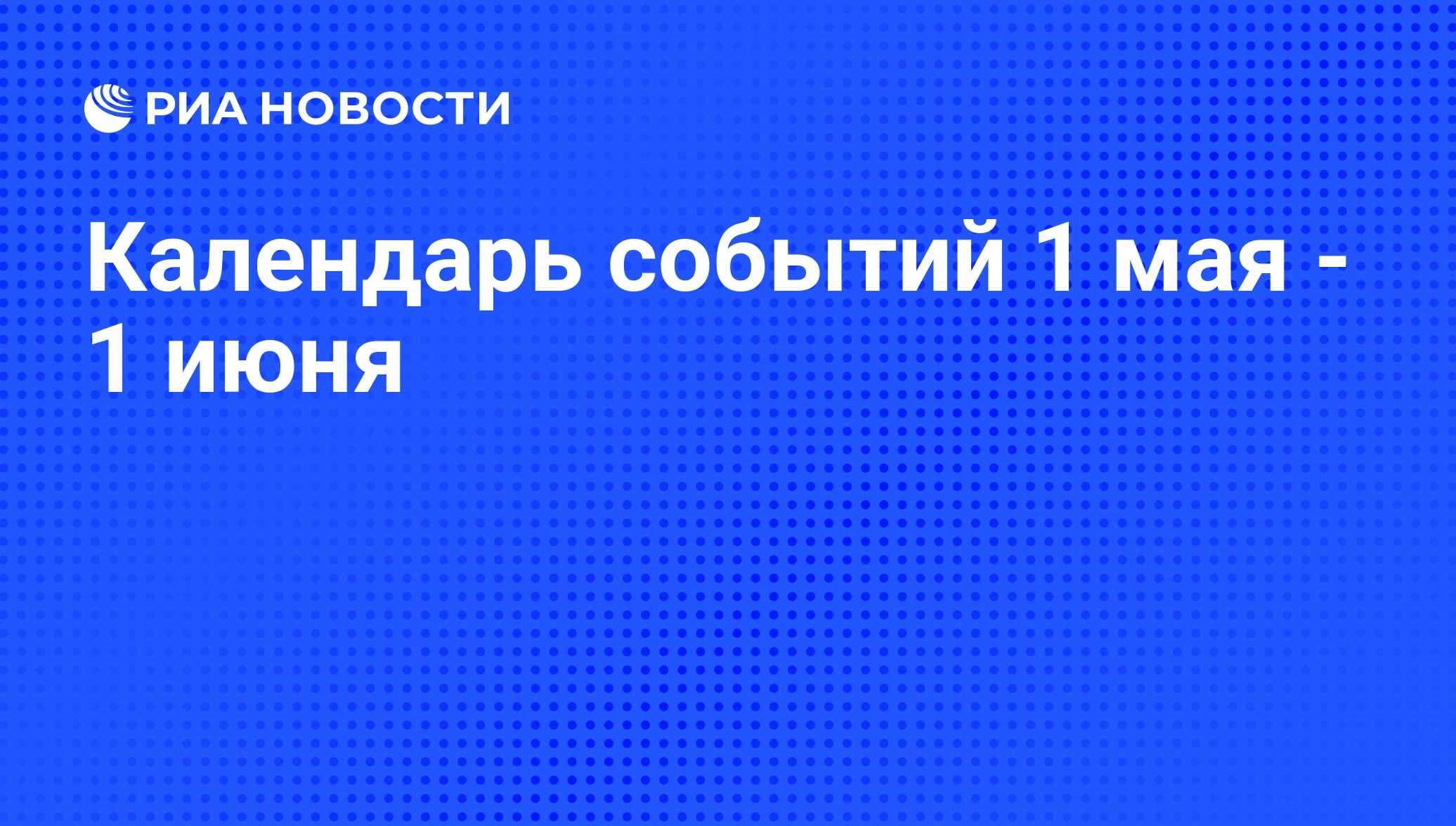 Календарь событий 1 мая - 1 июня - РИА Новости, 29.04.2010