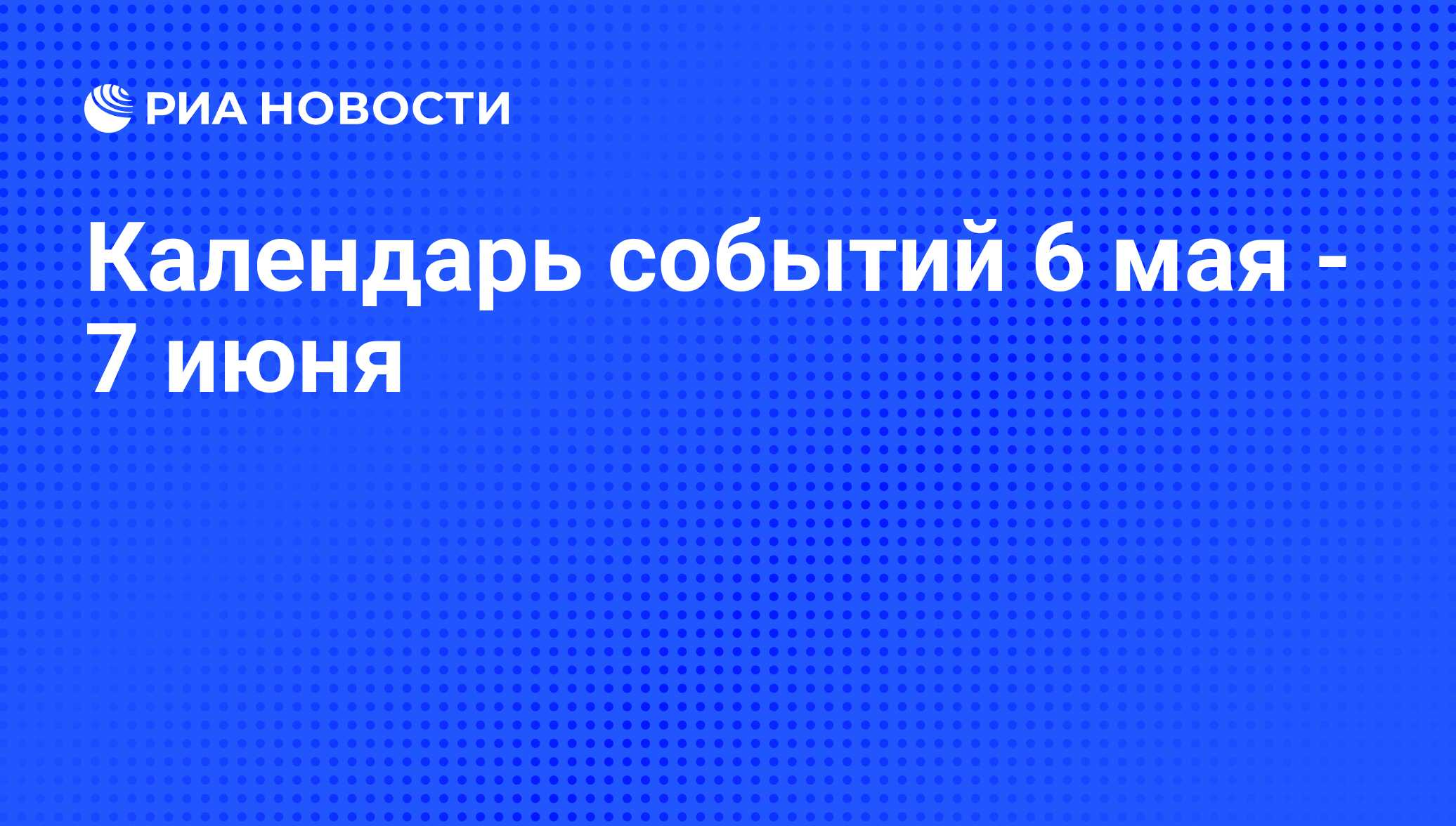 Календарь событий 6 мая - 7 июня - РИА Новости, 04.05.2010