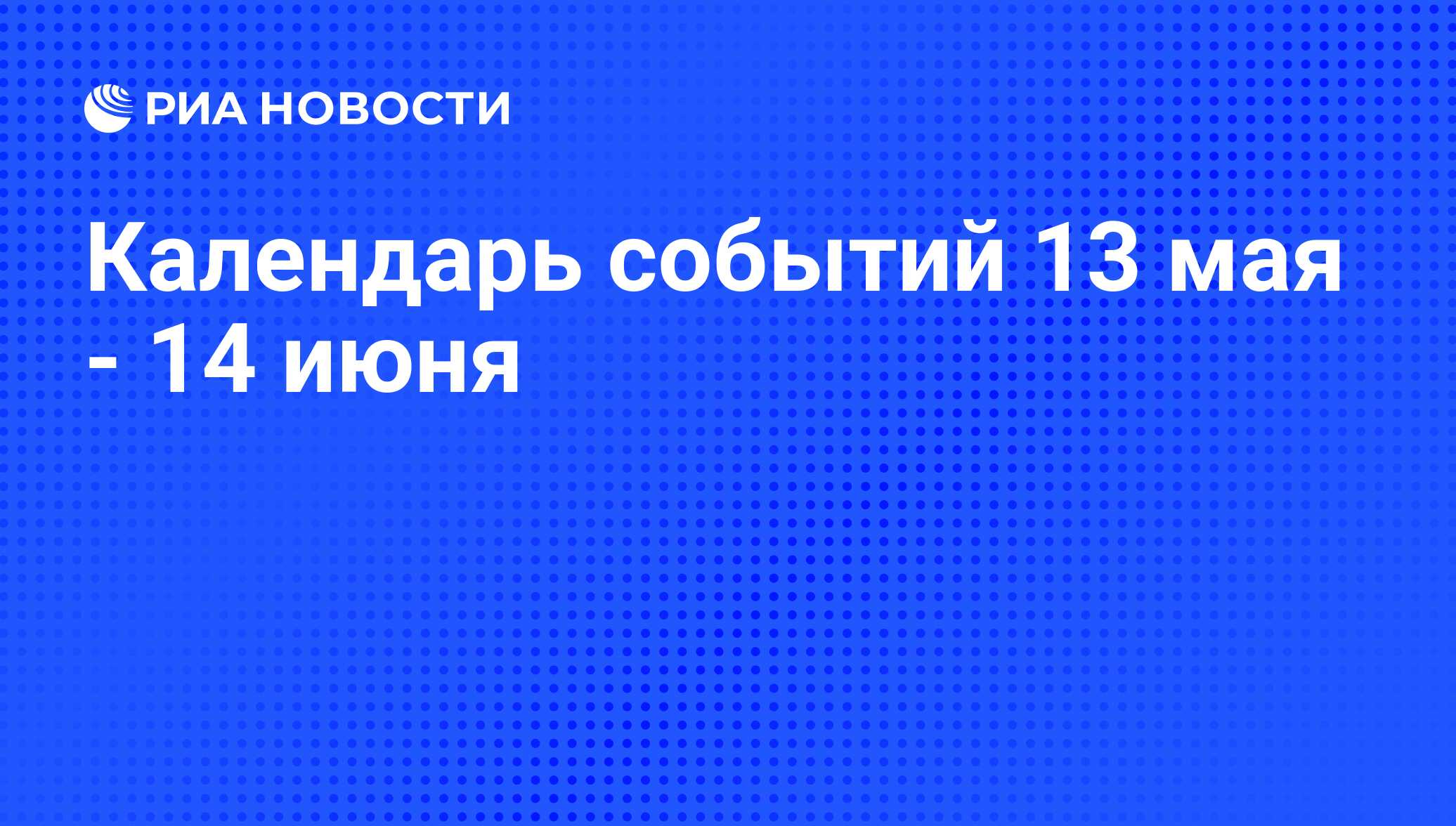 Календарь событий 13 мая - 14 июня - РИА Новости, 11.05.2010