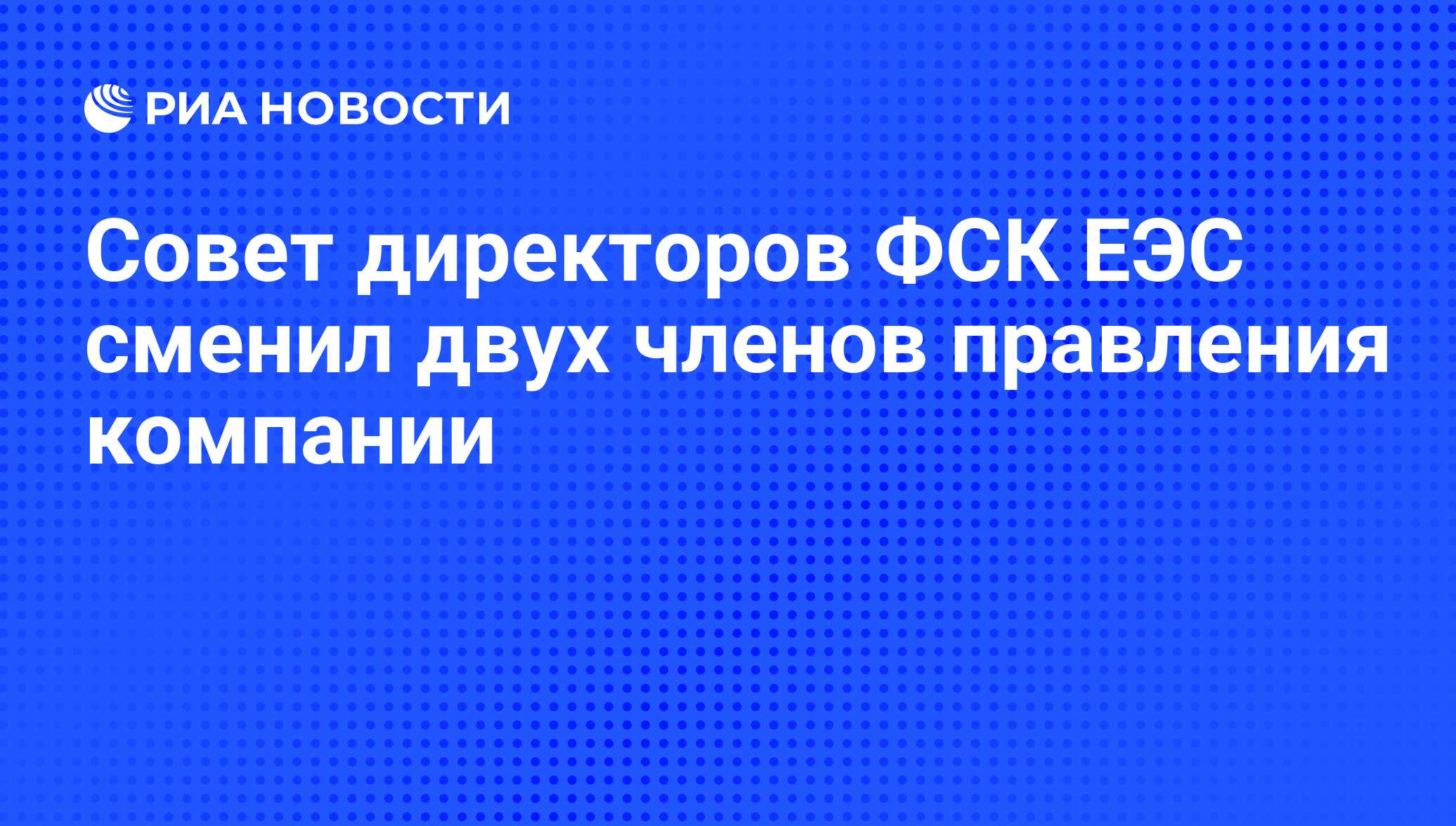 Совет директоров ФСК ЕЭС сменил двух членов правления компании - РИА  Новости, 13.05.2010